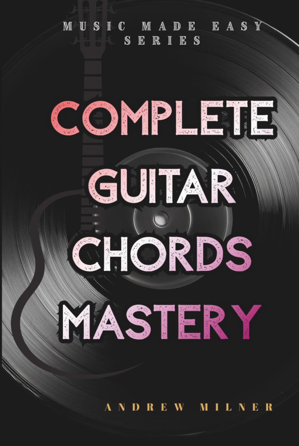 Complete Guitar Chords Mastery: Learn how to play any chord imaginable on your guitar (Music Made Easy)