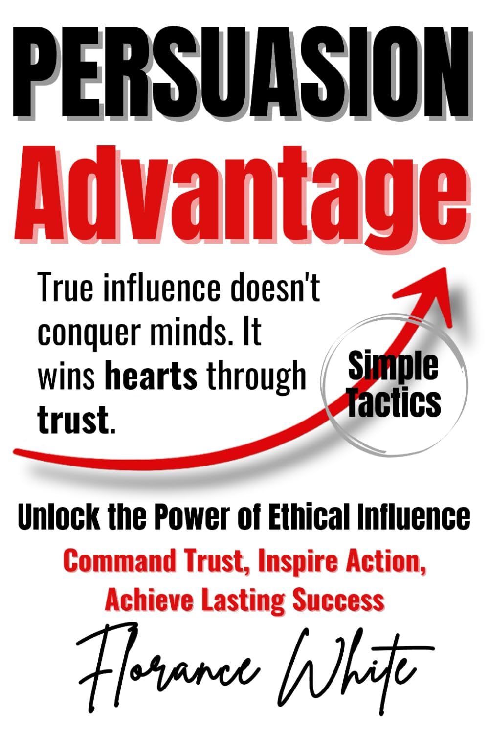 Persuasion Advantage: Mastering Strategic Influence with Integrity in Negotiation, Communication, and Leadership