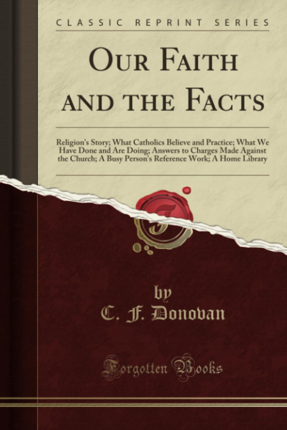 Our Faith and the Facts (Classic Reprint): Religion's Story; What Catholics Believe and Practice; What We Have Done and Are Doing; Answers to Charges ... Work; A Home Library (Classic Reprint)