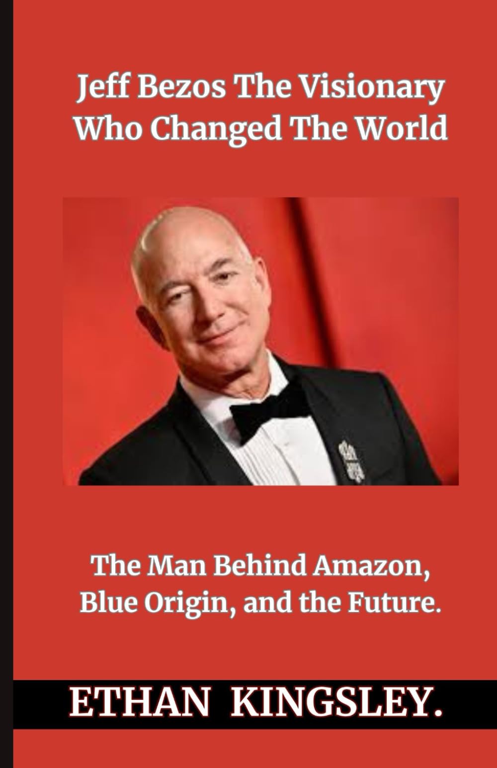 Jeff Bezos The Visionary Who Changed The World: The Man Behind Amazon, Blue Origin, and the Future
