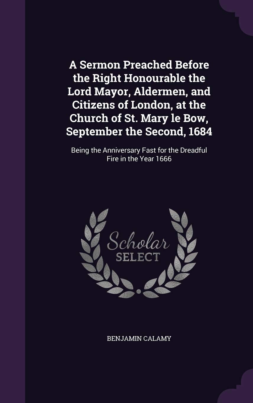 A Sermon Preached Before the Right Honourable the Lord Mayor, Aldermen, and Citizens of London, at the Church of St. Mary le Bow, September the ... Fast for the Dreadful Fire in the Year 1666