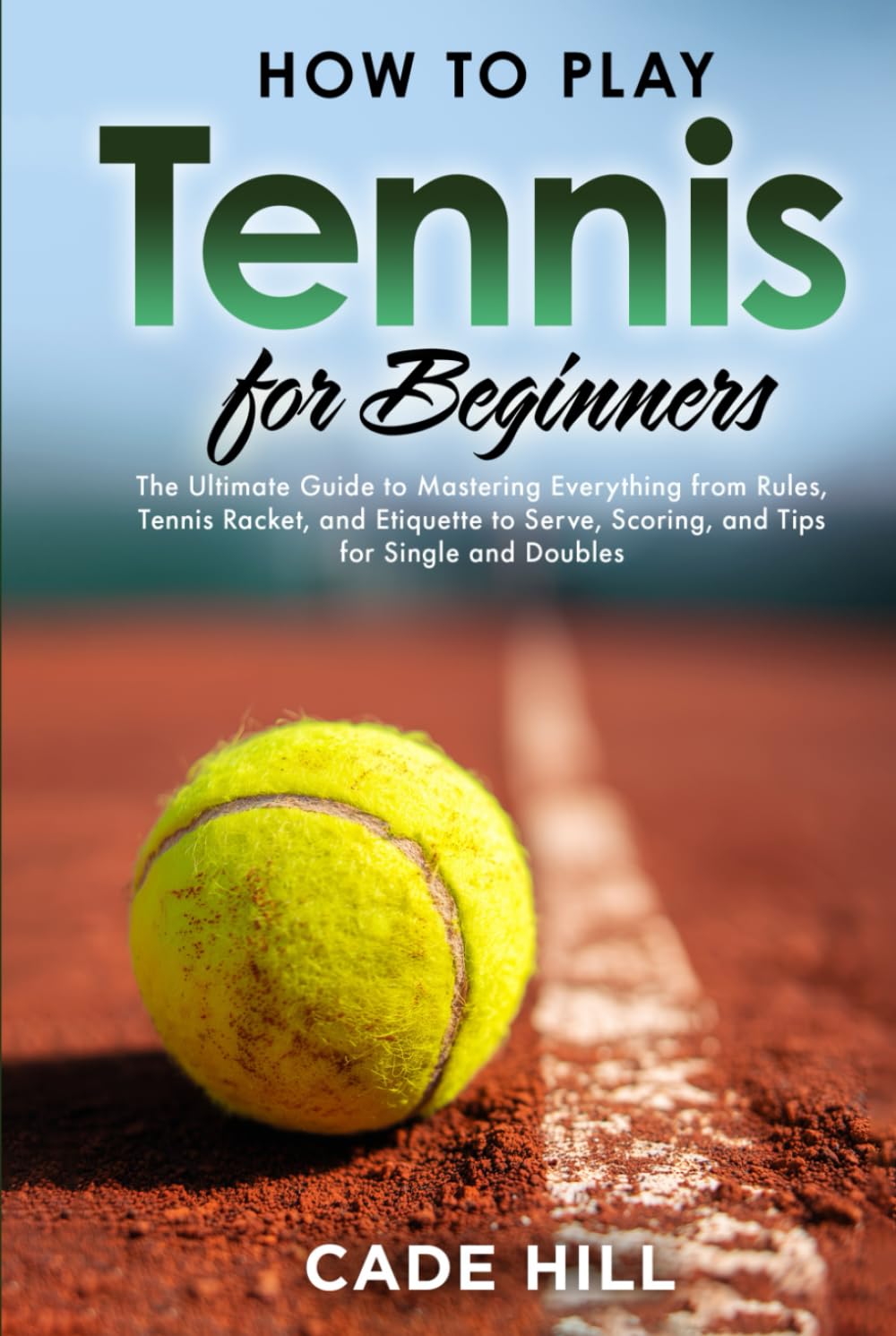 How to Play Tennis for Beginners: The Ultimate Guide to Mastering Everything from Rules, Tennis Racket, and Etiquette to Serve, Scoring, and Tips for Single and Doubles (Learning Sports)