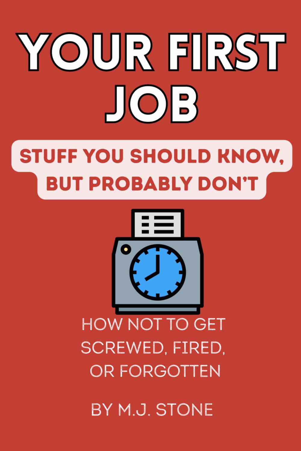 Your First Job- Stuff You Should Know, But Probably Don't: How Not to Get Screwed, Fired, or Forgotten