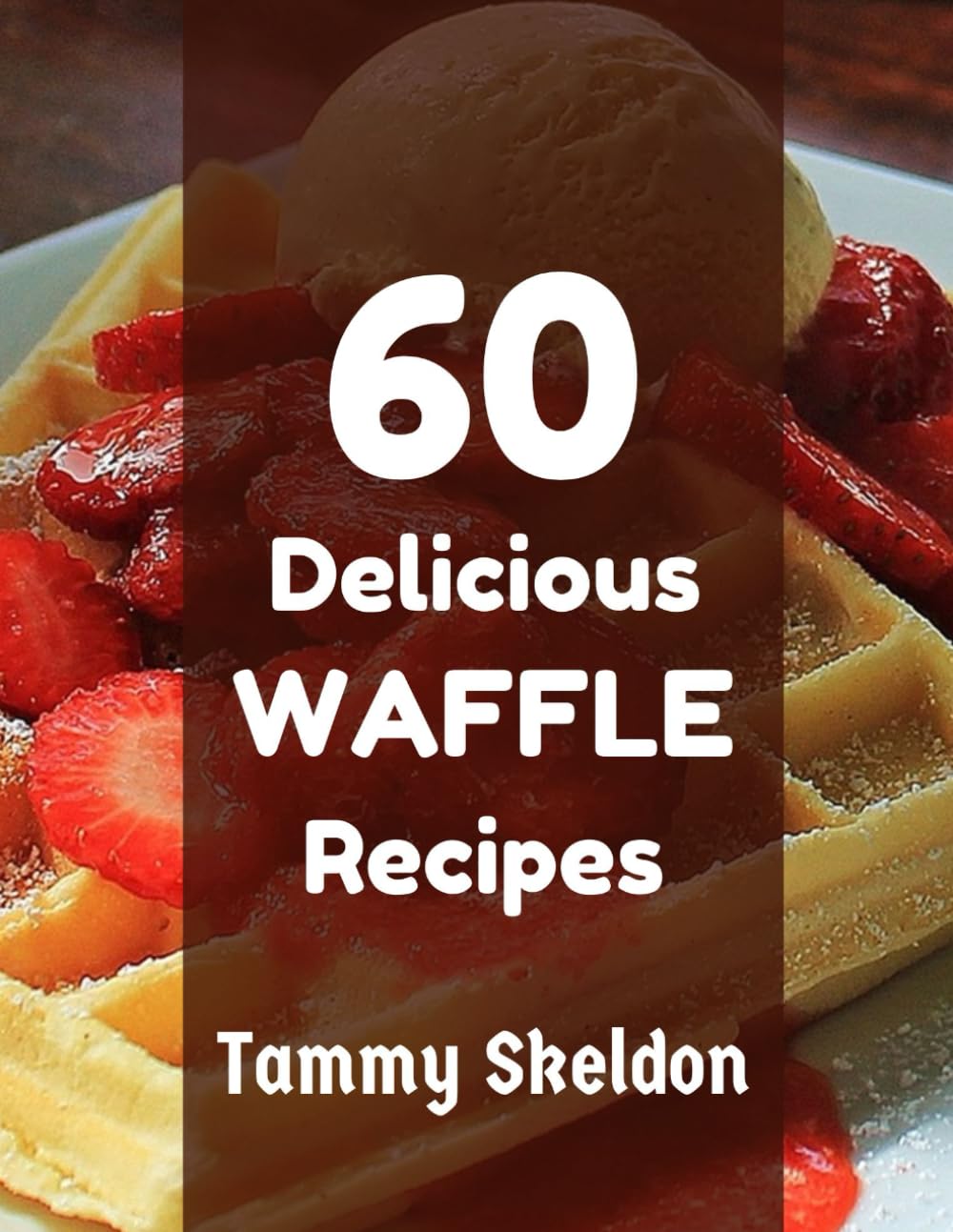 60 Delicious WAFFLE Recipes: The Ultimate Guide to Homemade Classic and Creative Waffles Recipes (Delicious Recipes Cookbooks)