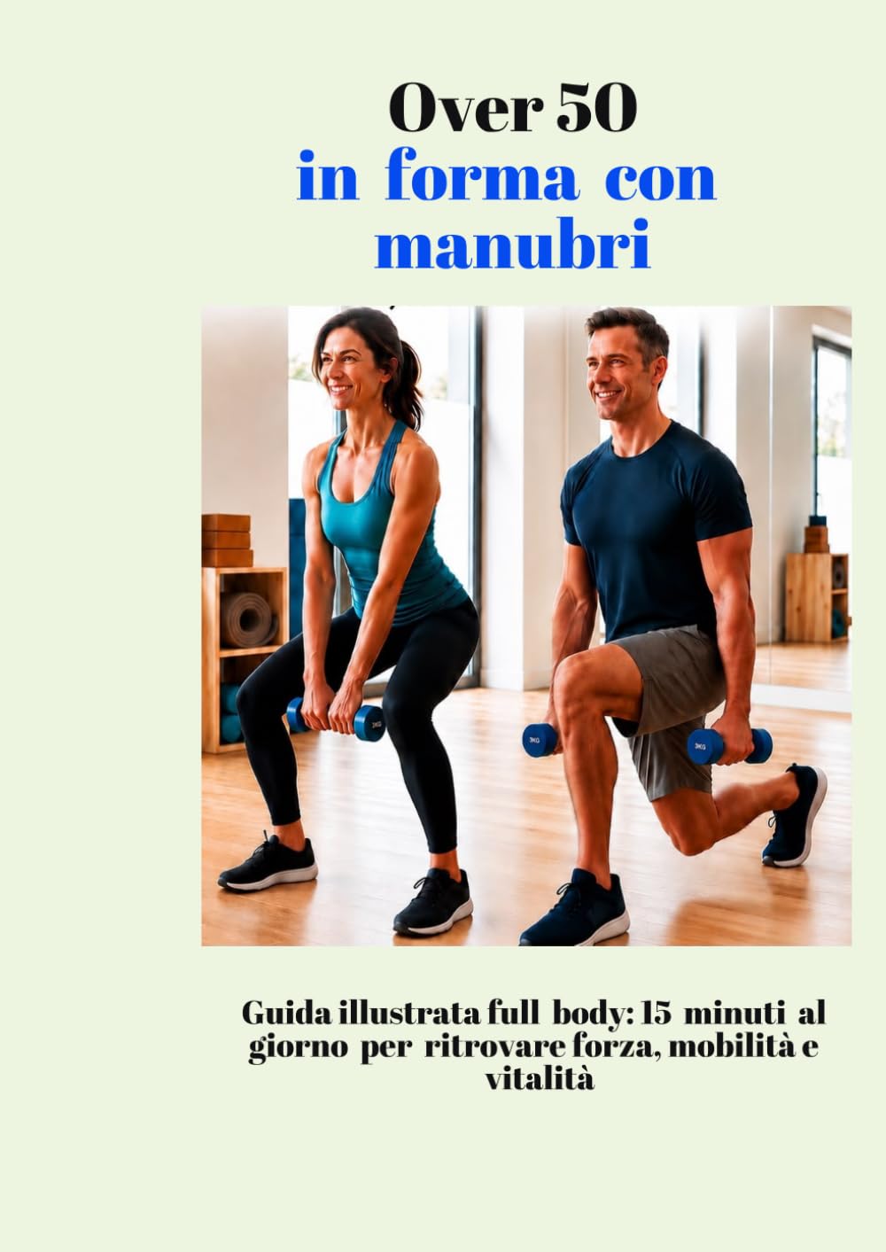 Over 50 in Forma con i Manubri: Guida illustrata full body: 15 minuti al giorno per ritrovare forza, mobilità e vitalità.