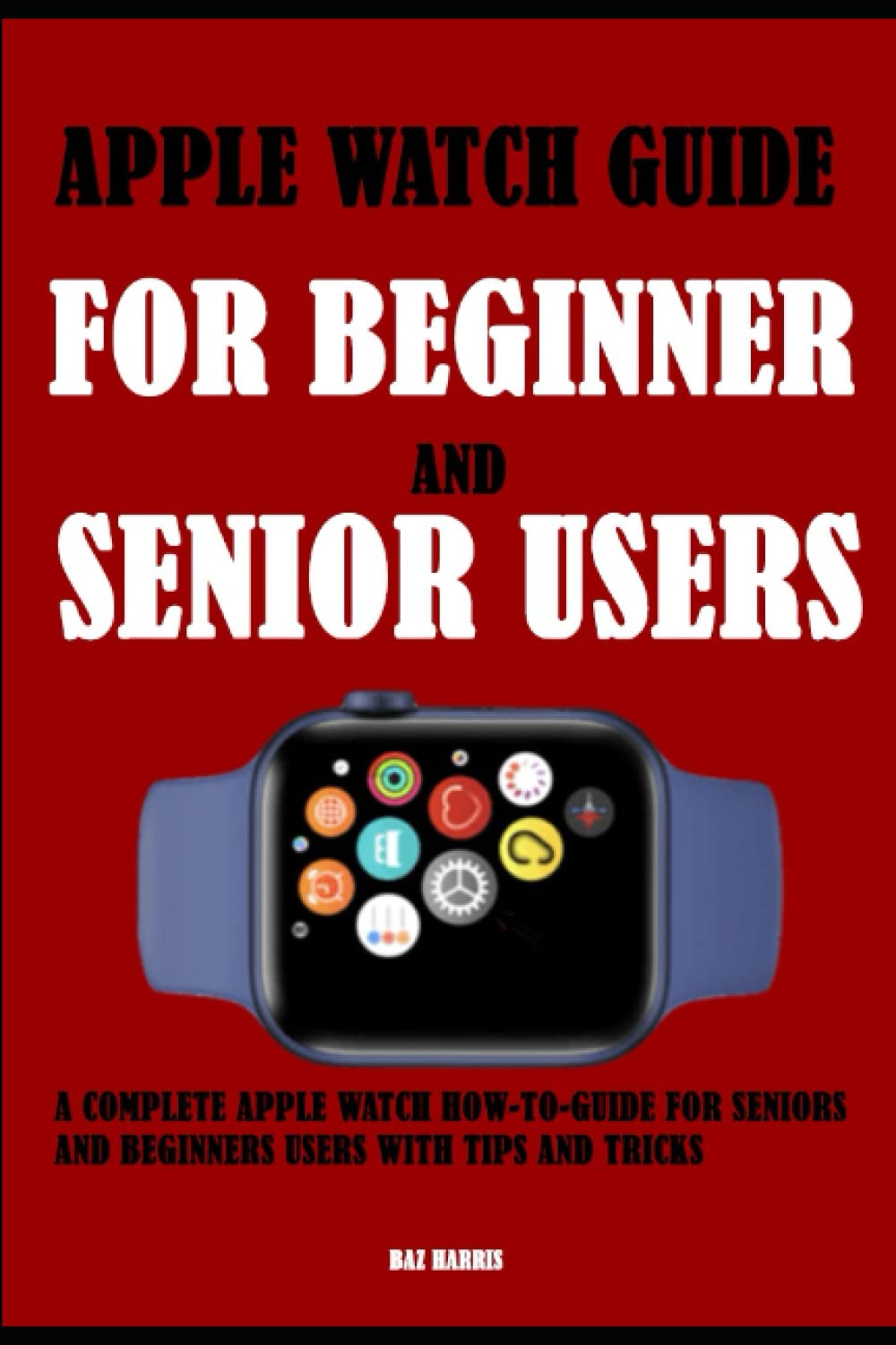 Apple Watch Guide For Beginner and Senior Users: A Complete Apple Watch How-To-Guide For Seniors And Beginners Users With Tips And Tricks
