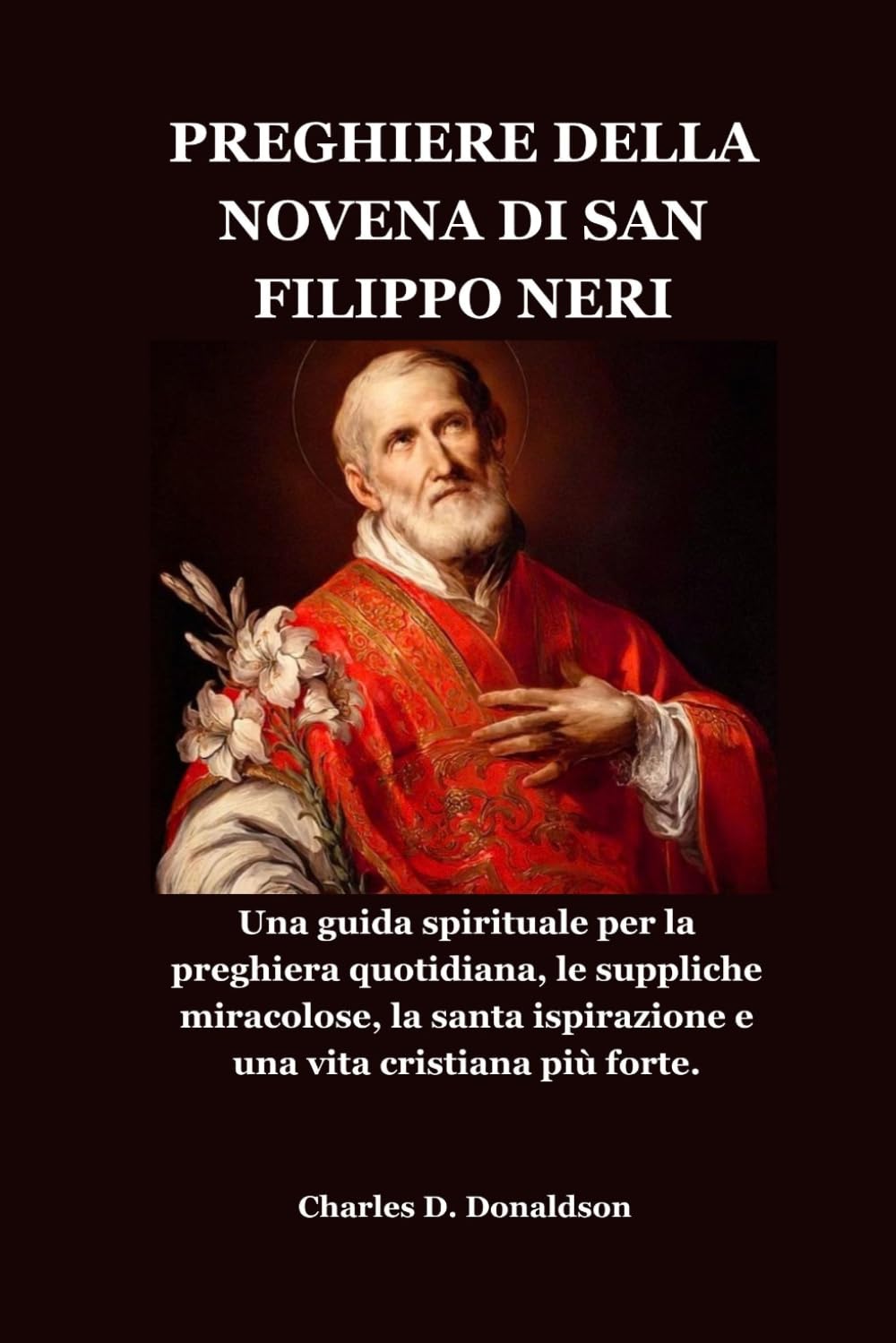 PREGHIERE DELLA NOVENA DI SAN FILIPPO NERI: Una guida spirituale per la preghiera quotidiana, le suppliche miracolose, la santa ispirazione e una vita cristiana più forte.