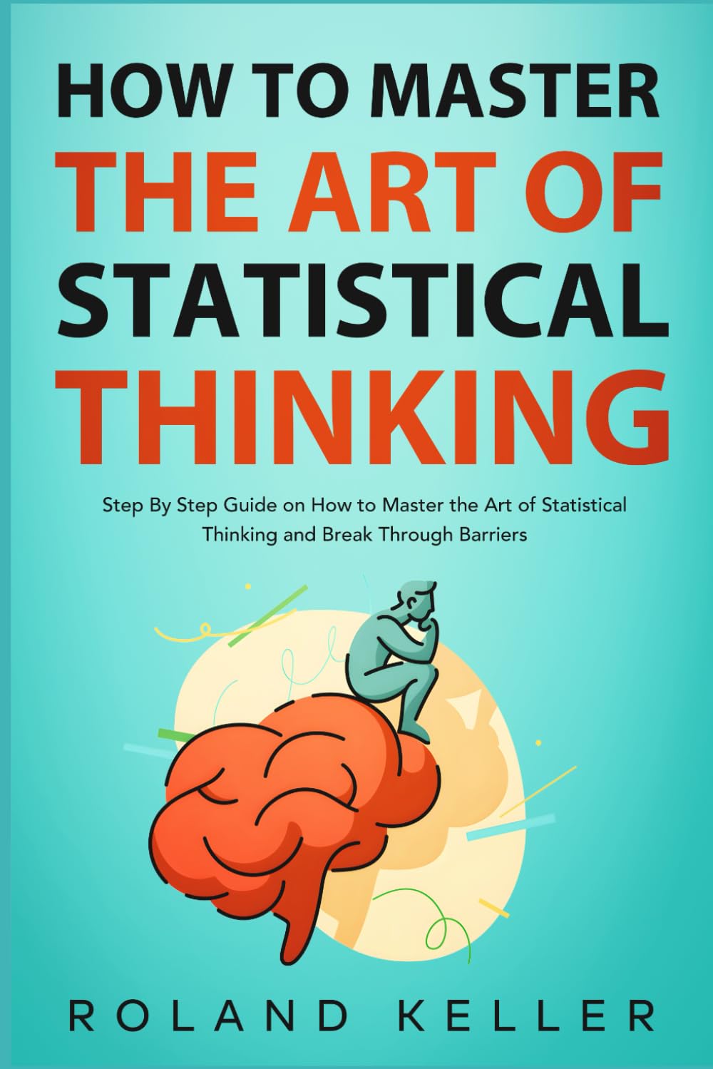 How to Master the Art of Statistical Thinking: Step By Step Guide on How to Master the Art of Statistical Thinking and Break Through Barriers