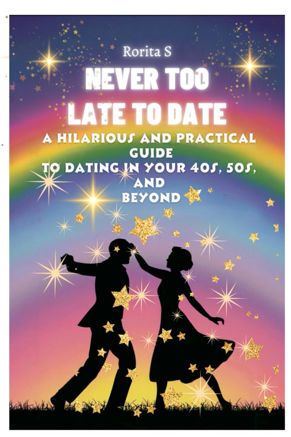 NEVER TOO LATE TO DATE - A HILARIOUS AND PRACTICAL GUIDE FOR DATING IN YOUR 40S, 50S, AND BEYOND: HOW TO FIND LOVE, HAVE FUN AND STAY TRUE TO YOURSELF INTO YOUR 40S, 50S AND BEYOND