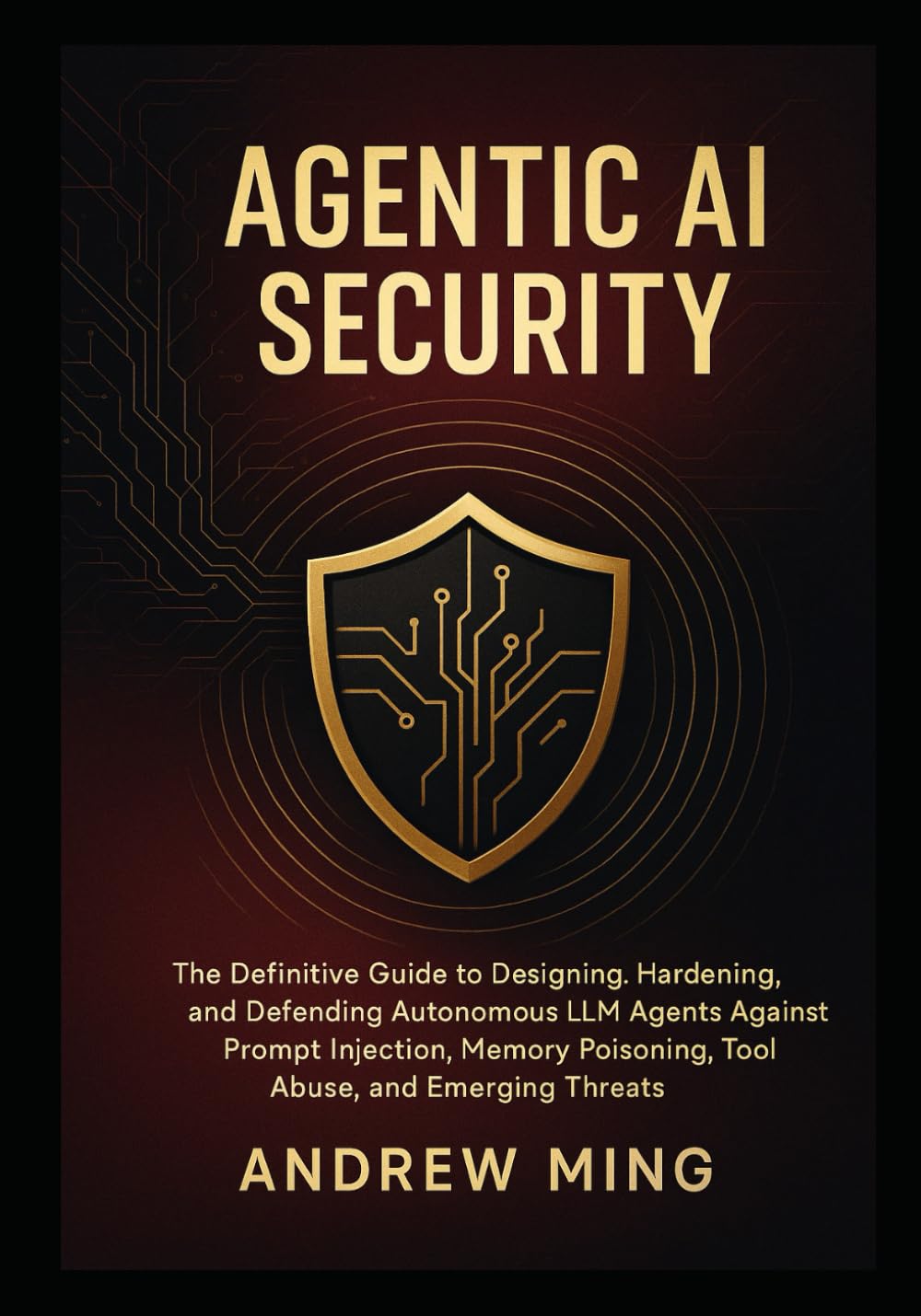 Agentic AI Security: The Definitive Guide to Designing, Hardening, and Defending Autonomous LLM Agents Against Prompt Injection, Memory Poisoning, Tool Abuse, and Emerging Threats