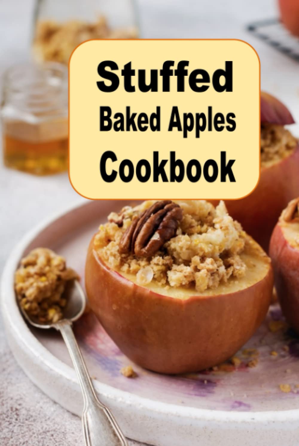 Stuffed Baked Apples Cookbook: Caramel, Cheese, Cranberries, Nuts and Many More Stuffed Apple Recipes (Seasonal Autumn Fall Cookbook)