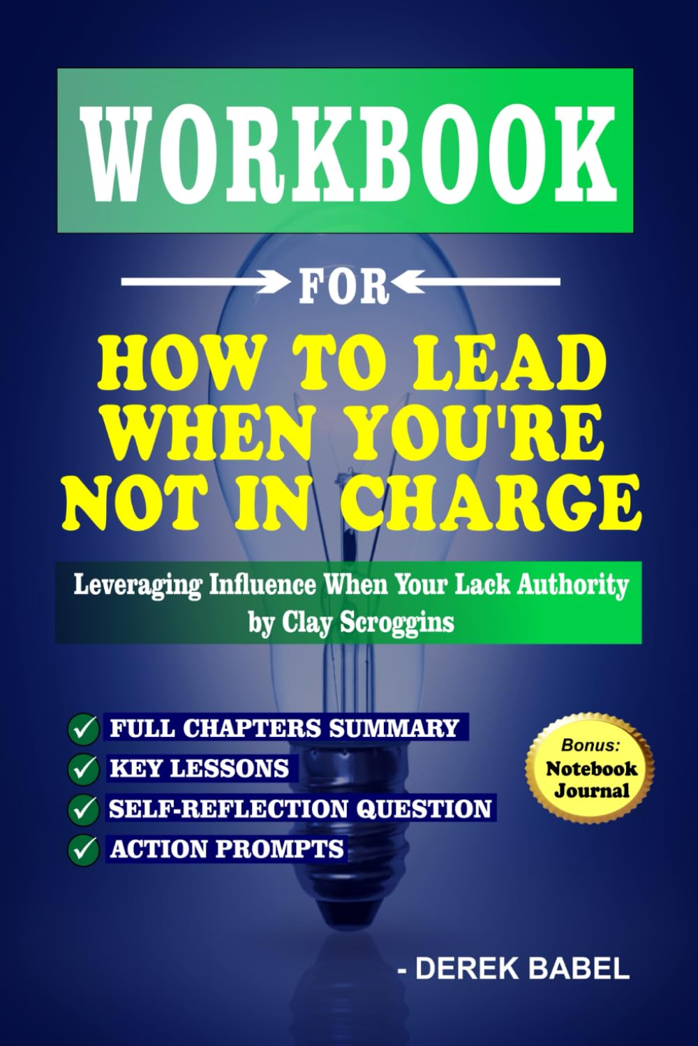 WORKBOOK FOR HOW TO LEAD WHEN YOU'RE NOT IN CHARGE: Leveraging Influence When Your Lack Authority by Clay Scroggins