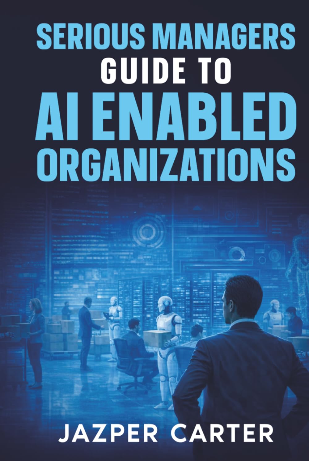 Serious Managers Guide to AI-Enabled Organizations: The Essential Guide to AI Operating Models, Workforce Transformation, and Scalable Governance