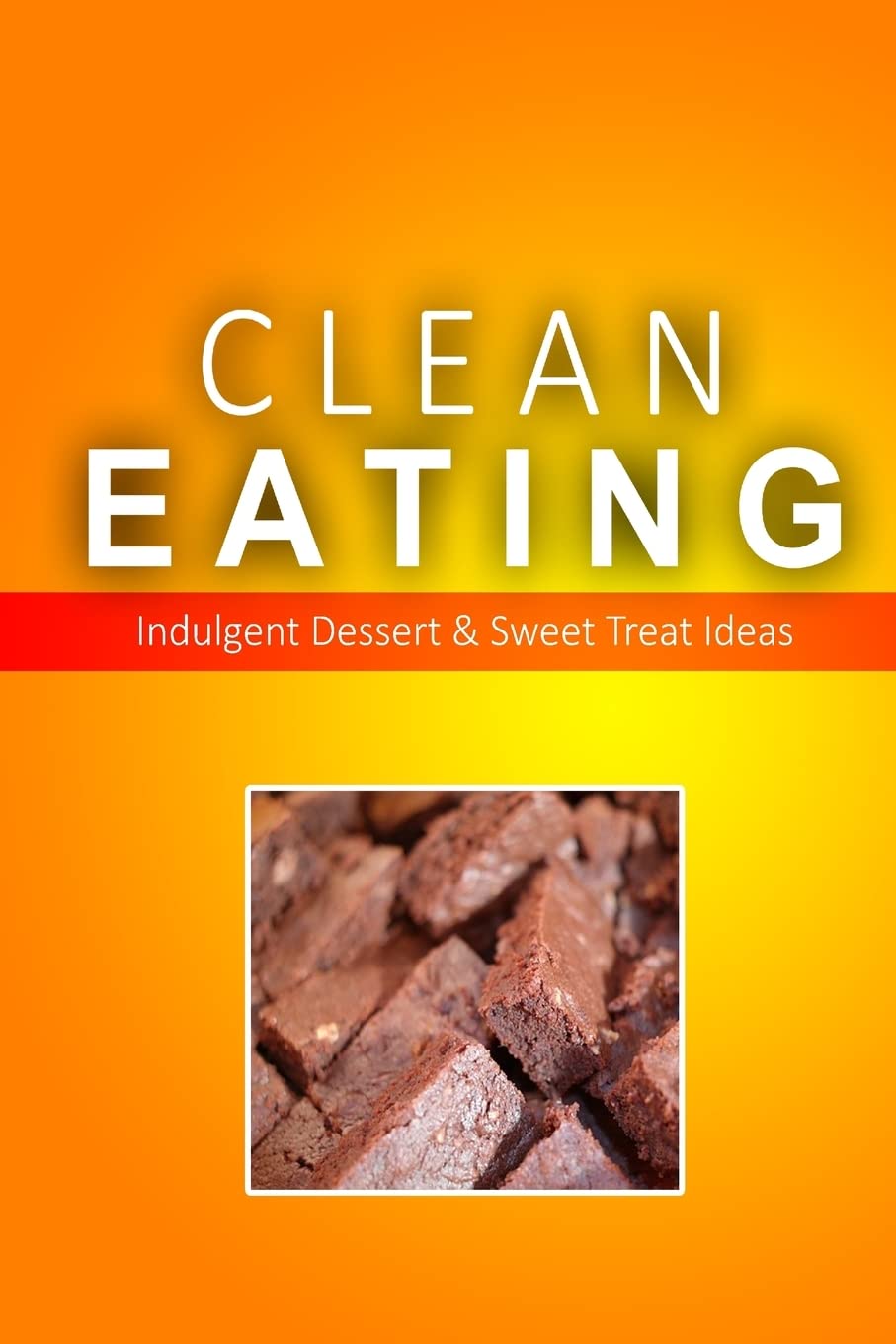 Clean Eating - Clean Eating Desserts & Sweet Treats: Exciting New Healthy and Natural Recipes for Clean Eating