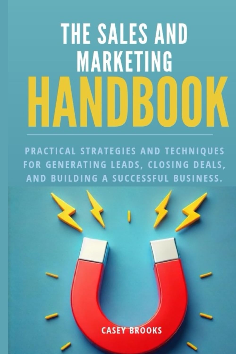 The Sales and Marketing Handbook: Practical Strategies and Techniques for Generating Leads, Closing Deals, and Building a Successful Business (The PCP 10X Factor: Boost Your Sales and Marketing)