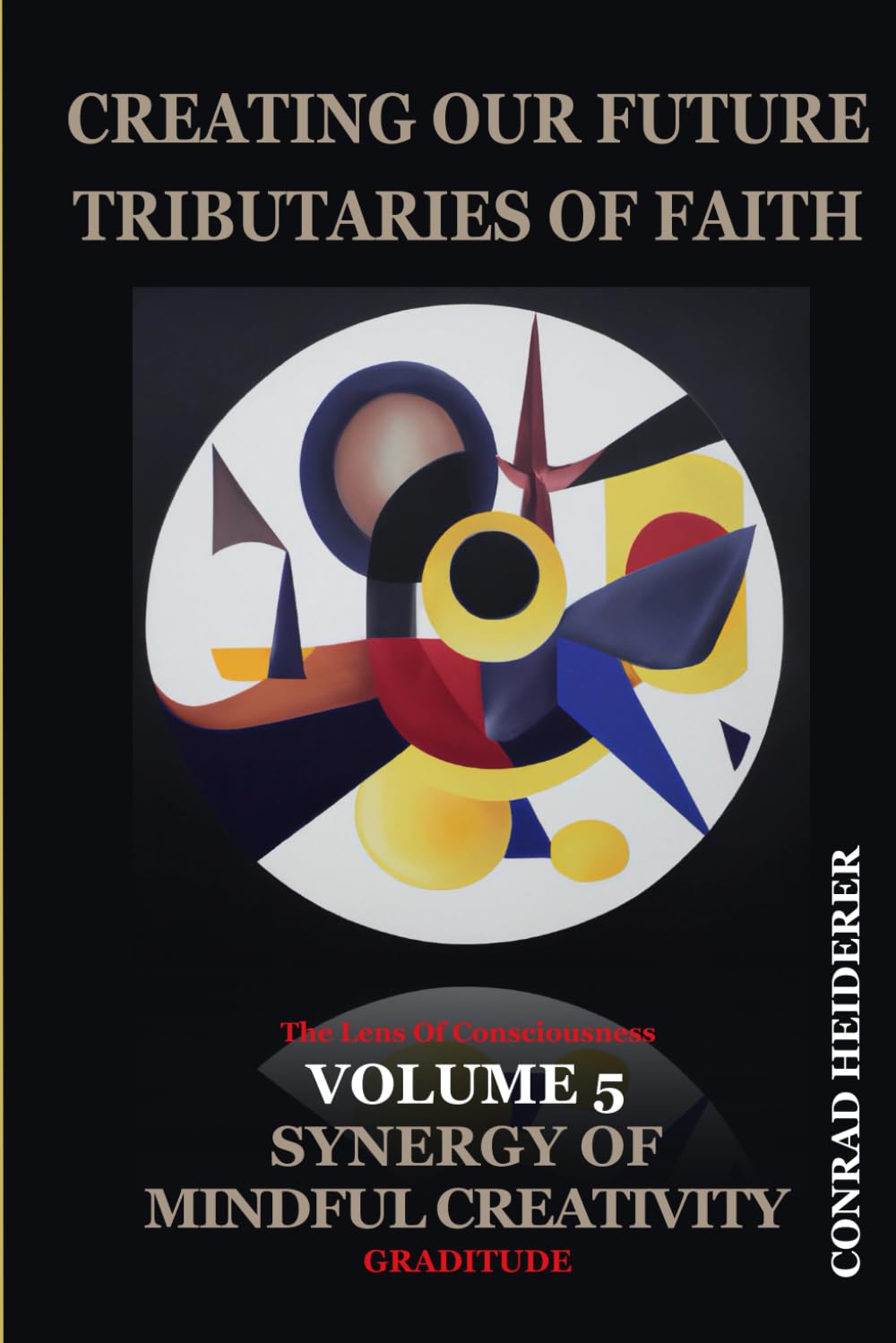 Creating Our Future Tributaries of Faith—Volume 5: SYNERGY OF MINDFUL CREATIVITY: AGE OF CONSCIOUSNESS: GRATITUDE (CREATING OUR FUTURE TRIBUTARIES OF FAITH THE AGE OF CONSCIOUSNESS)