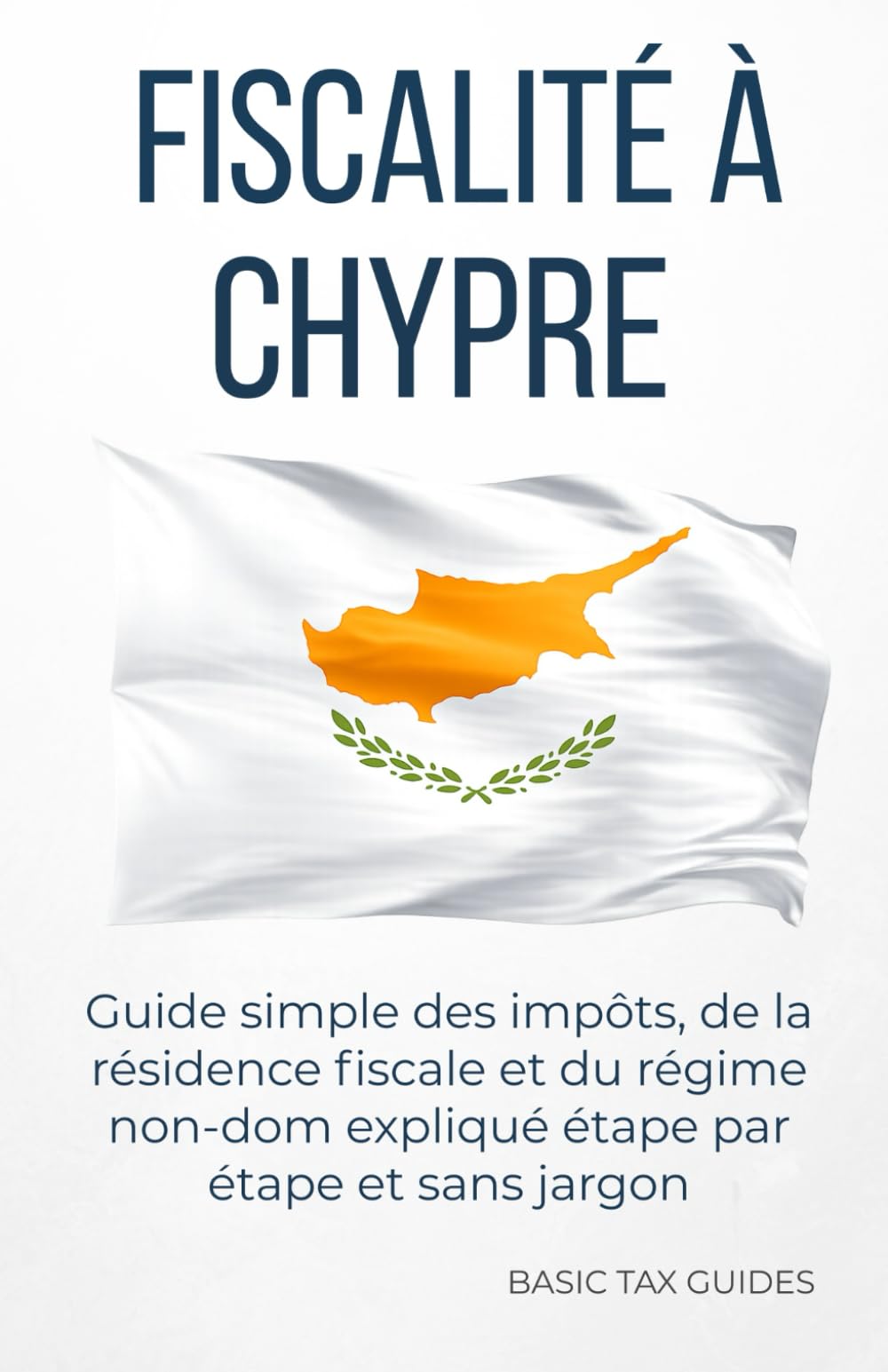 FISCALITÉ À CHYPRE: Guide simple sur les impôts, la résidence fiscale et le régime non-dom, expliqué étape par étape et sans jargon (Basic Tax Guides)