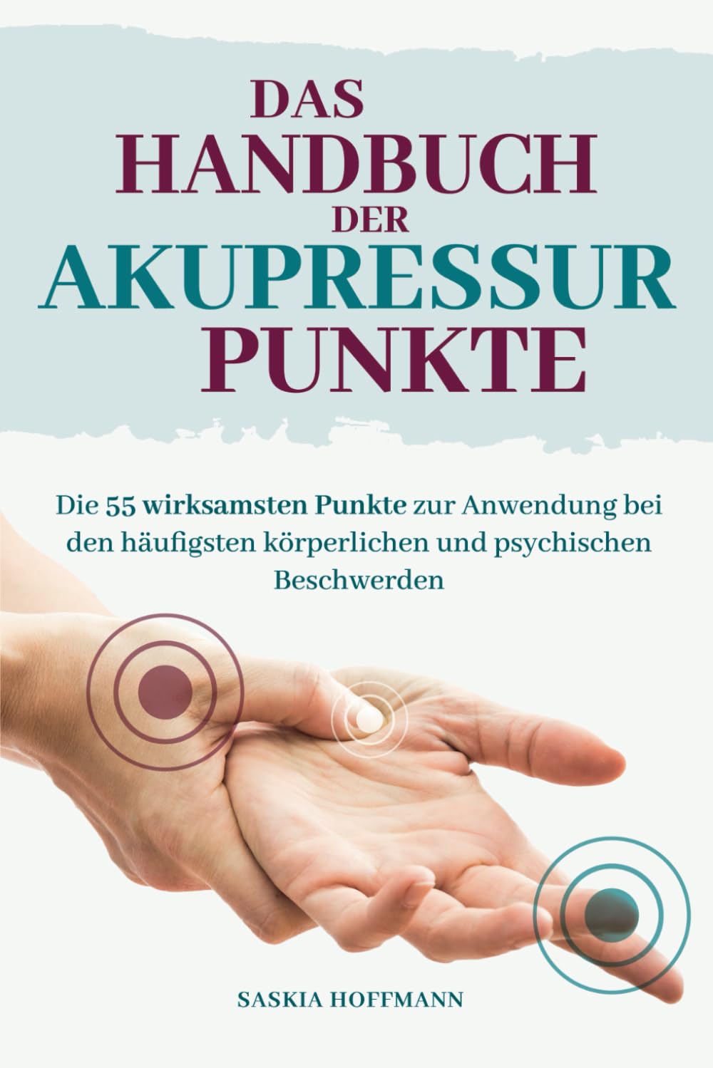 Das Handbuch der Akupressur-Punkte: Die 55 wirksamsten Punkte zur Anwendung bei den häufigsten körperlichen und psychischen Beschwerden