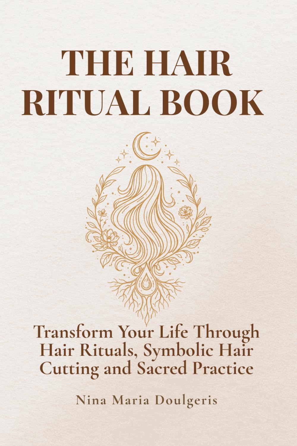 THE HAIR RITUAL BOOK: Transform Your Life Through Hair Rituals, Symbolic Hair Cutting and Sacred Practice
