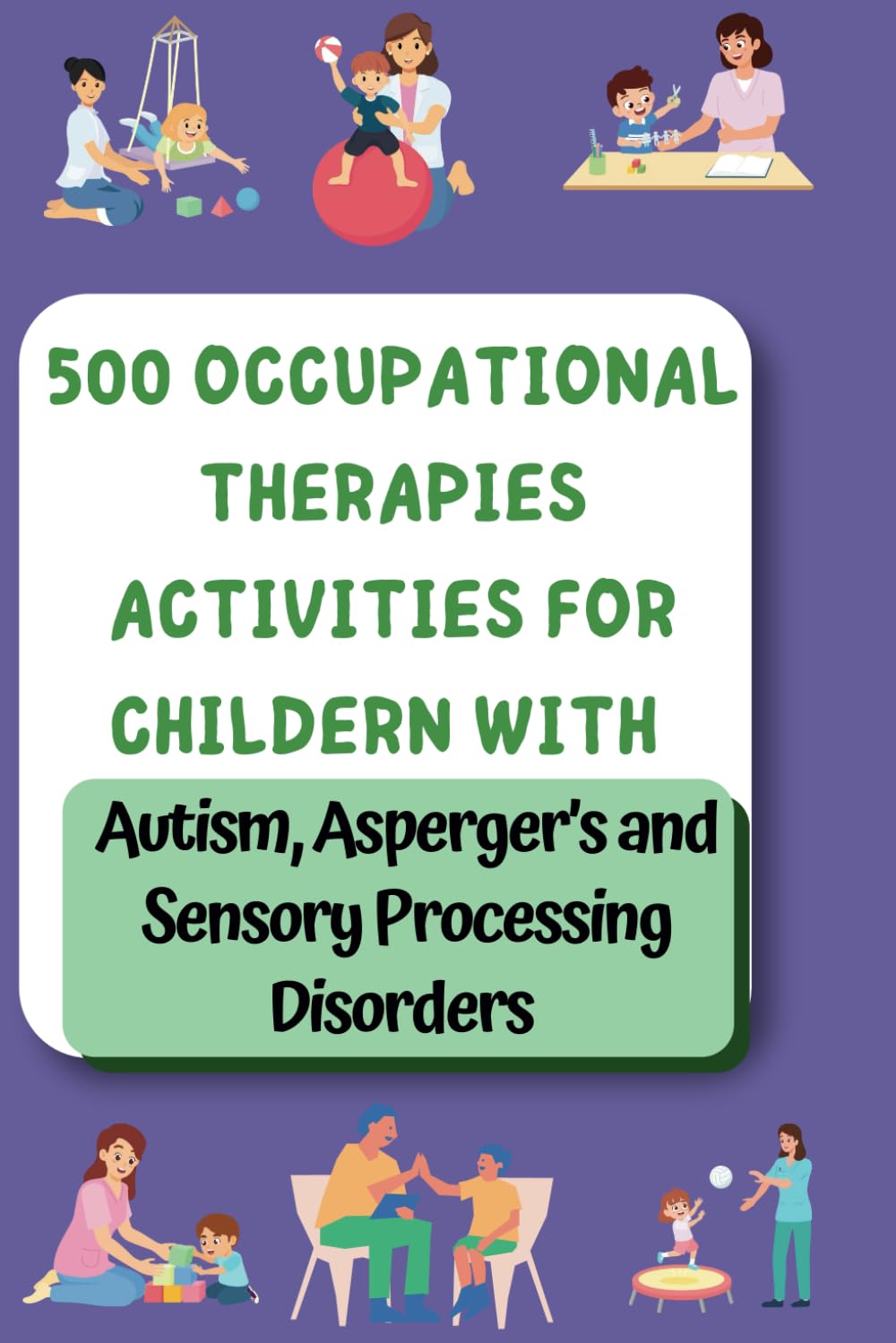 500 Occupational Therapy Activities: Fun, Practical Solutions for Kids with Autism, ADHD & Asperger’s: Fun Activities to Help Kids Learn, Grow, and ... Speech, and Occupational Therapies for Home)