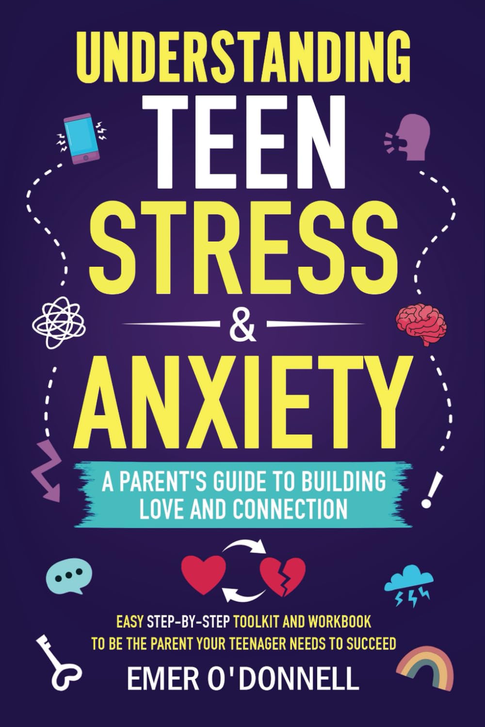 Understanding Teen Stress & Anxiety: A Parent's Guide to Building Love And Connection: Easy Step-By-Step Toolkit And Workbook To Be The Parent Your Teenager Needs To Succeed