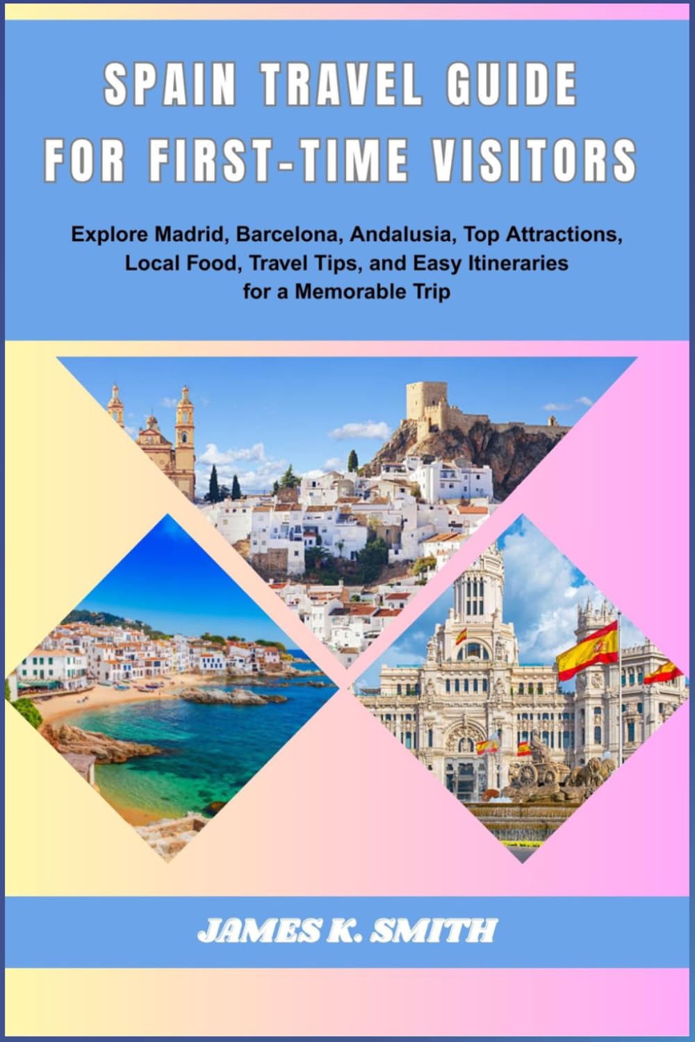 Spain Travel Guide for First-Time Visitors: Explore Madrid, Barcelona, and Andalusia, Top Attractions, Local food, Travel Tips, and Easy Itineraries for a Memorable Trips
