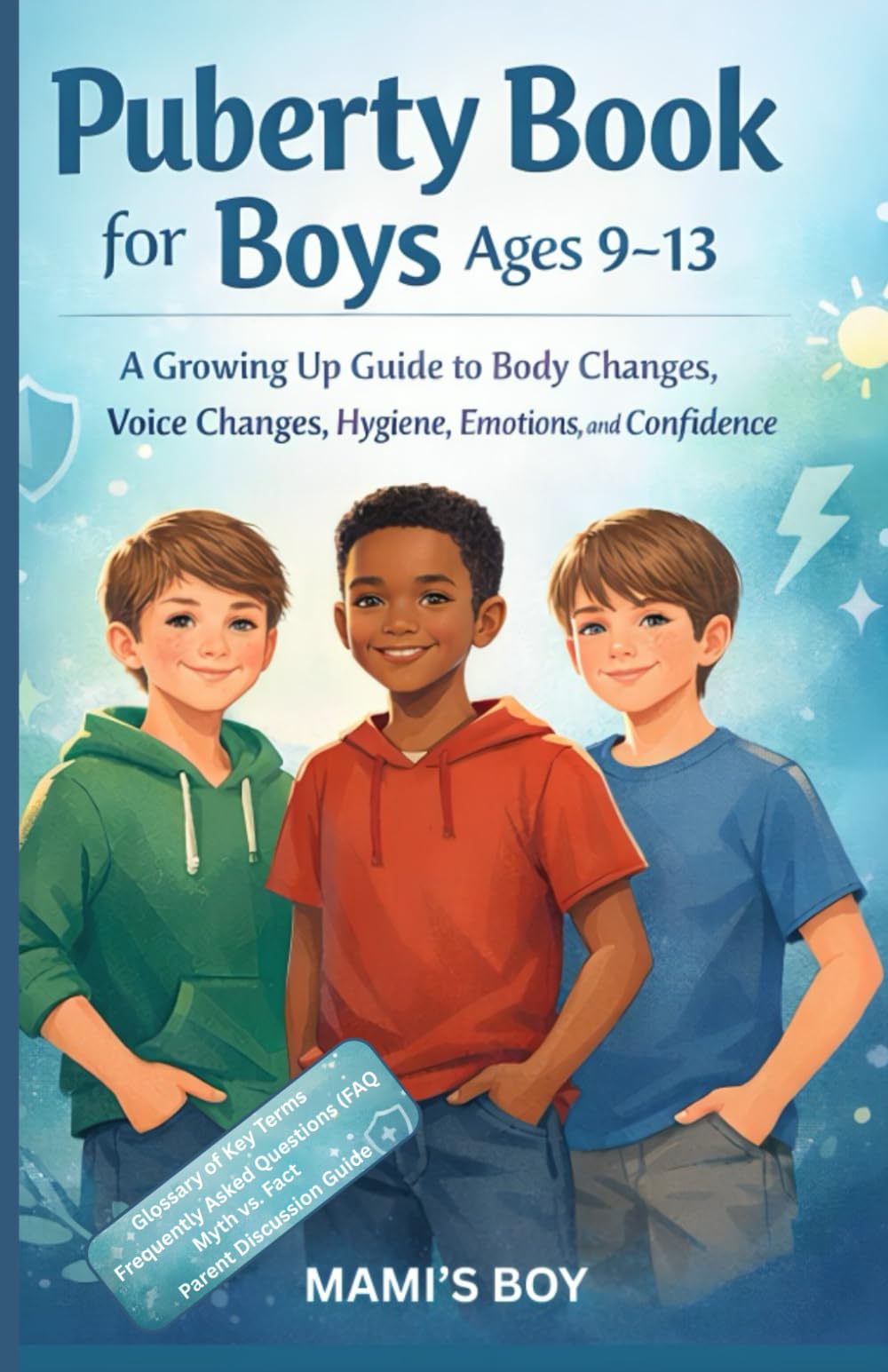 PUBERTY BOOK FOR BOYS (AGES 9–13) A Growing Up Guide to Body Changes, Voice Changes, Hygiene, Emotions, and Confidence: Answers to Every Question ... Everything He's Too Embarrassed to Ask You