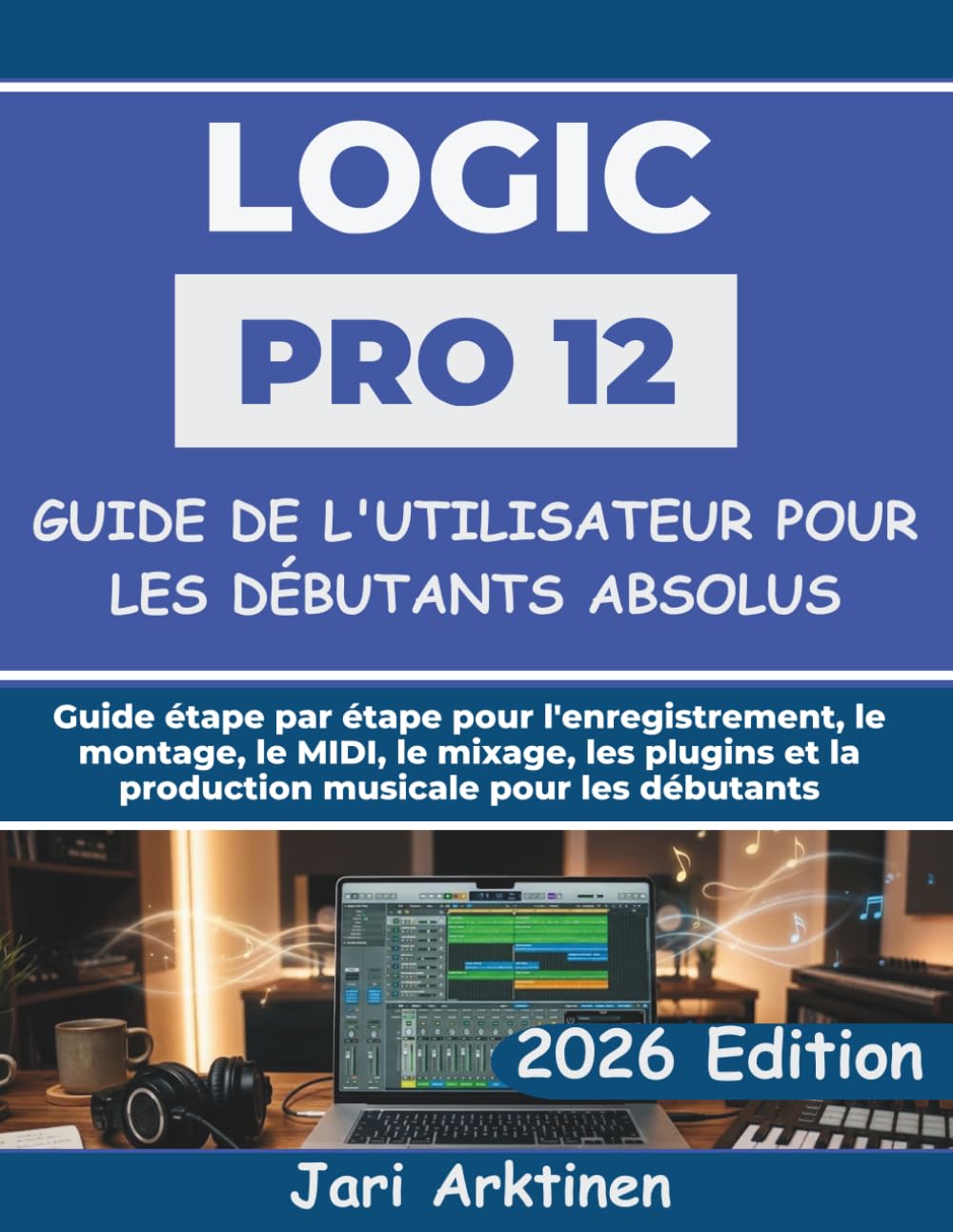 GUIDE DE L'UTILISATEUR DE LOGIC PRO 12 POUR LES DÉBUTANTS ABSOLUS 2026: Guide étape par étape pour l'enregistrement, le montage, le MIDI, le mixage, ... et la production musicale pour les débutants