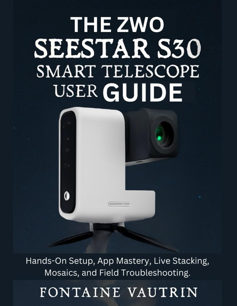 The ZWO Seestar S30 Smart Telescope User Guide: Hands-On Setup, App Mastery, Live Stacking, Mosaics, and Field Troubleshooting.