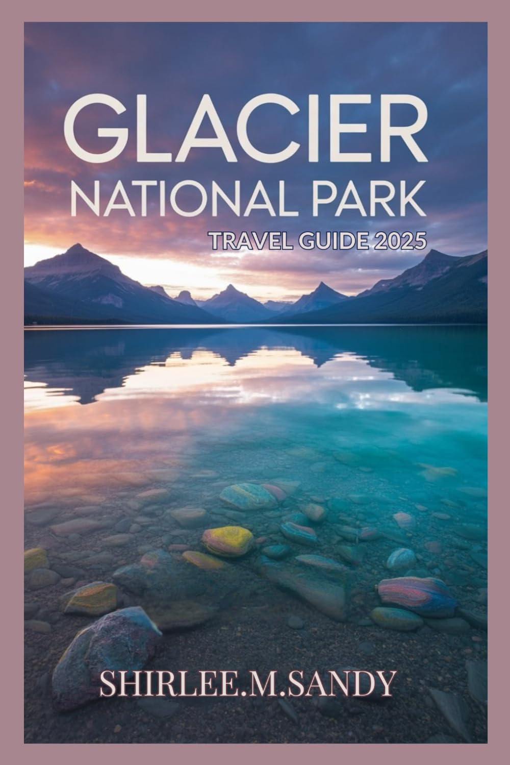 GLACIER NATIONAL PARK TRAVEL GUIDE 2025: Explore Top Hiking Trails, Scenic Drives, Wildlife Adventure , Seasonal Events, Must See Attractions , Camping tips and Trip Itineraries