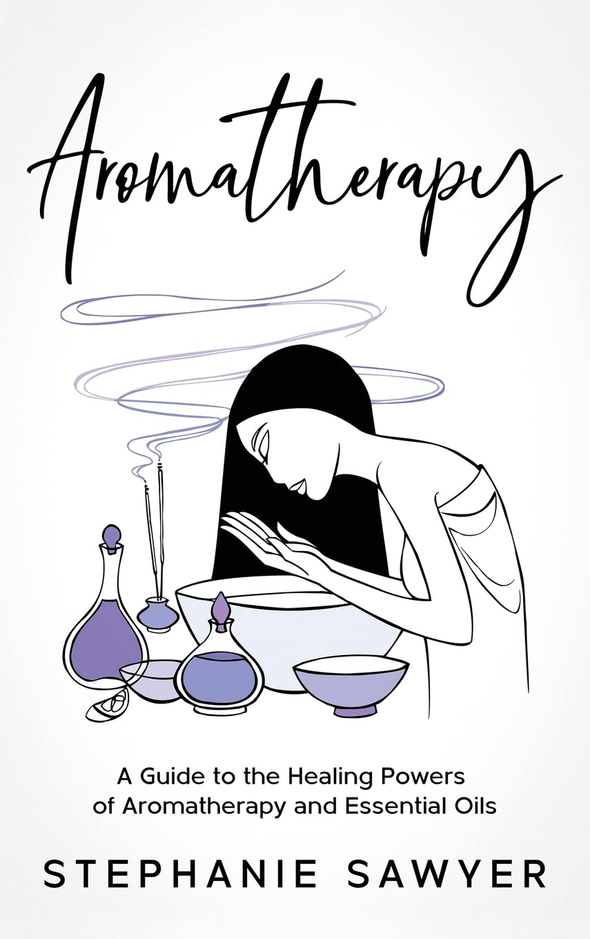 Aromatherapy: A Guide to the Healing Powers of Aromatherapy and Essential Oils
