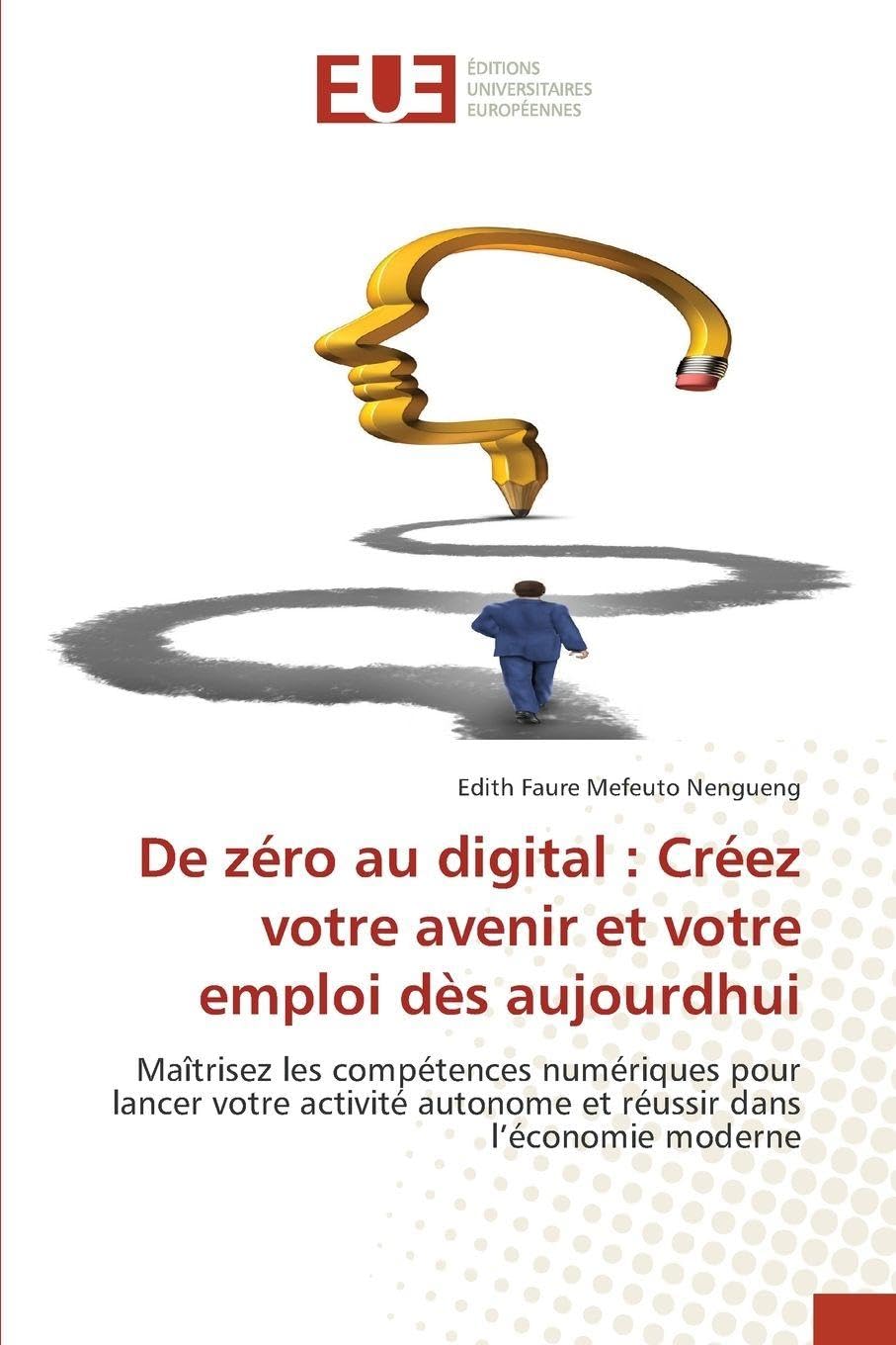 De zéro au digital : Créez votre avenir et votre emploi dès aujourdhui: Maîtrisez les compétences numériques pour lancer votre activité autonome et réussir dans l’économie moderne