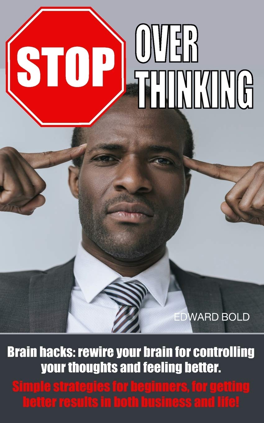 STOP OVERTHINKING: Brain hacks: rewire your brain for controlling your thoughts and feeling better. Simple strategies for beginners, for getting better results in both business and life!