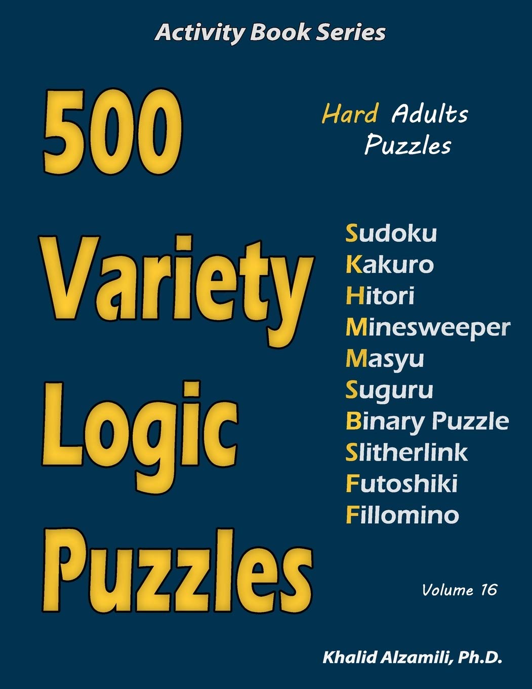 500 Variety Logic Puzzles: 500 Hard Adults Puzzles (Sudoku, Kakuro, Hitori, Minesweeper, Masyu, Suguru, Binary Puzzle, Slitherlink, Futoshiki, Fillomino): 16 (Activity Book Series)