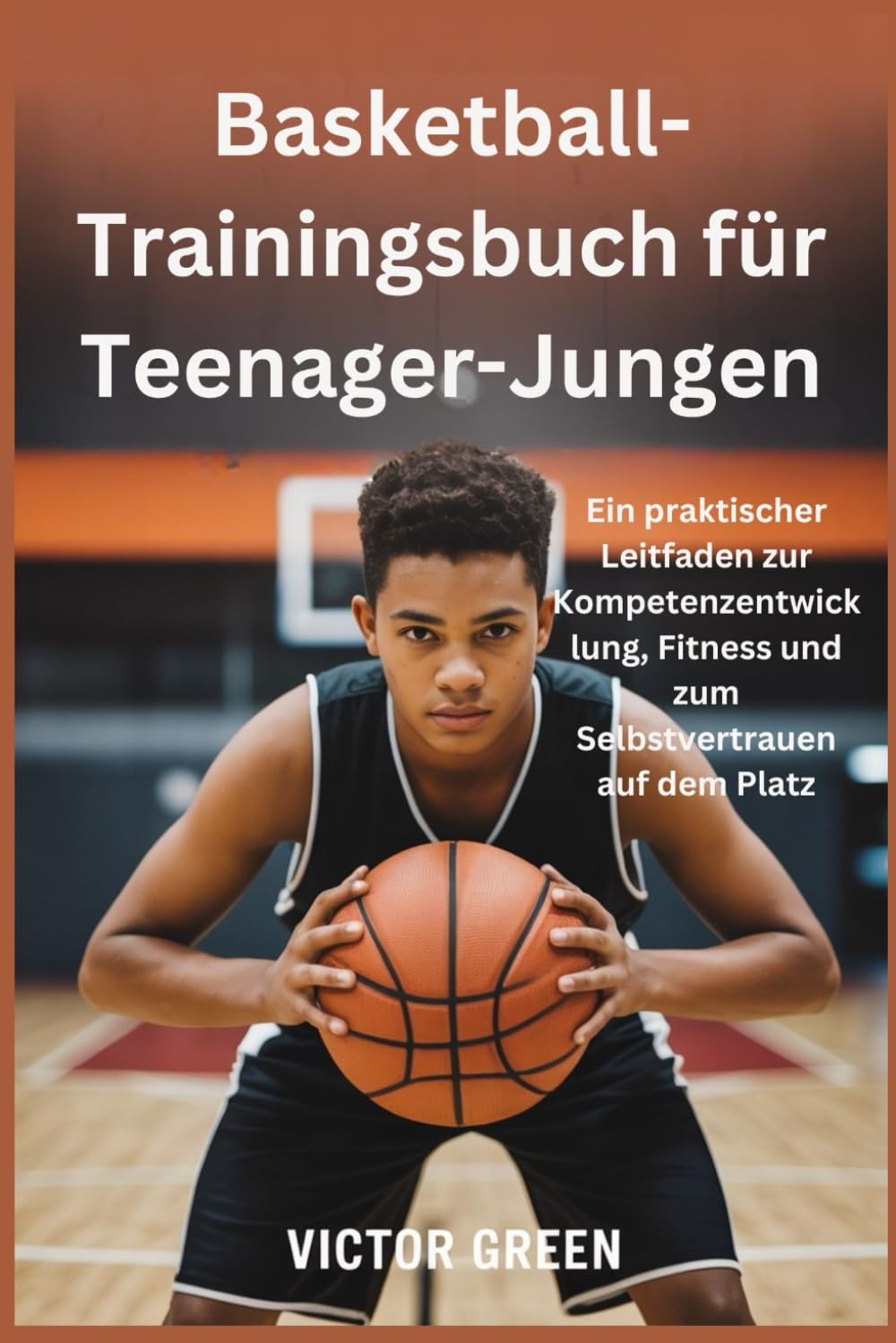 Basketball-Trainingsbuch für Teenager-Jungen: Ein praktischer Leitfaden zur Kompetenzentwicklung, Fitness und zum Selbstvertrauen auf dem Platz