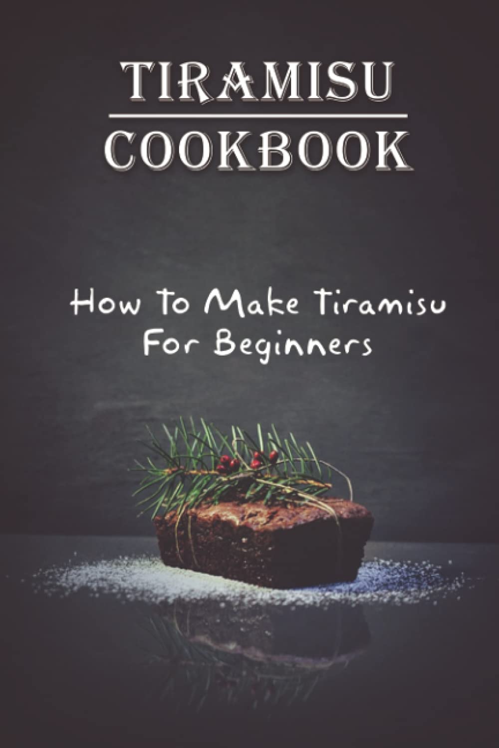 Tiramisu Cookbook: How To Make Tiramisu For Beginners: Tiramisu Italian Delicacy