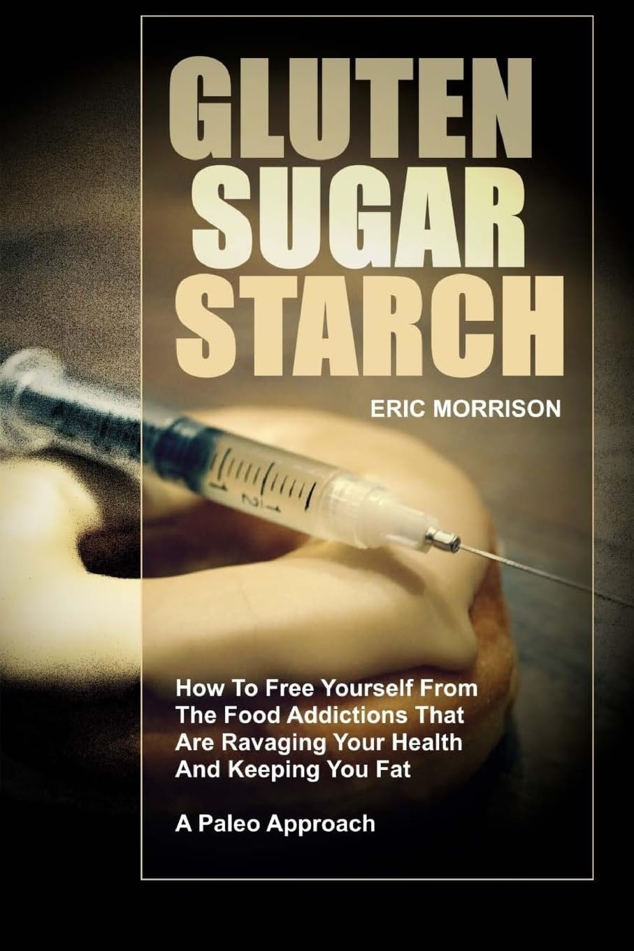 Gluten, Sugar, Starch: How To Free Yourself From The Food Addictions That Are Ravaging Your Health And Keeping You Fat - A Paleo Approach: Volume 1 (Food Rehab Diet Plan)