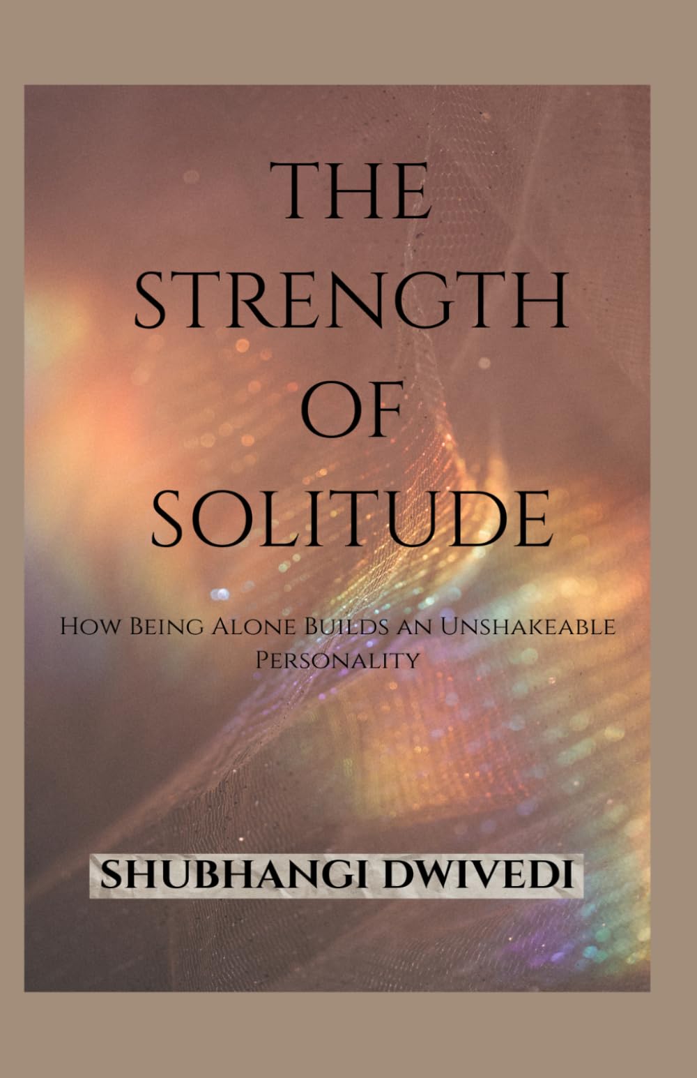THE STRENGTH OF SOLITUDE: How Being Alone Builds an Unshakeable Personality