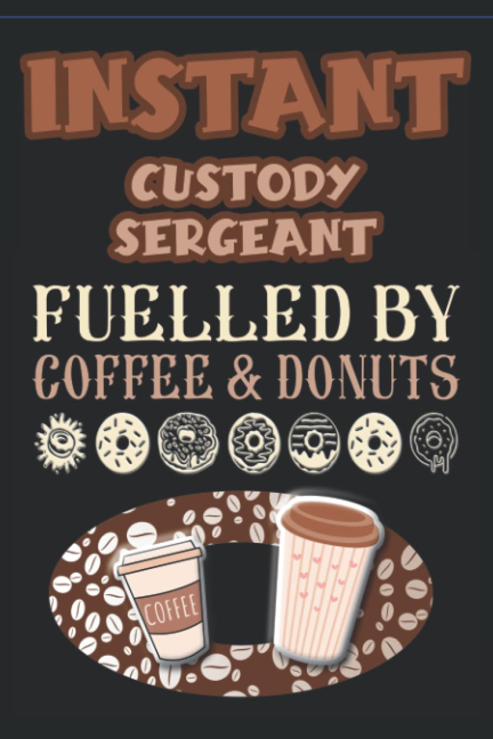 INSTANT CUSTODY SERGEANT FUELLED BY COFFEE AND DONUTS: BLANK LINED NOTEBOOK - IDEAL FOR NOTE TAKING AND JOURNALING BY LAW ENTHUSIASTS