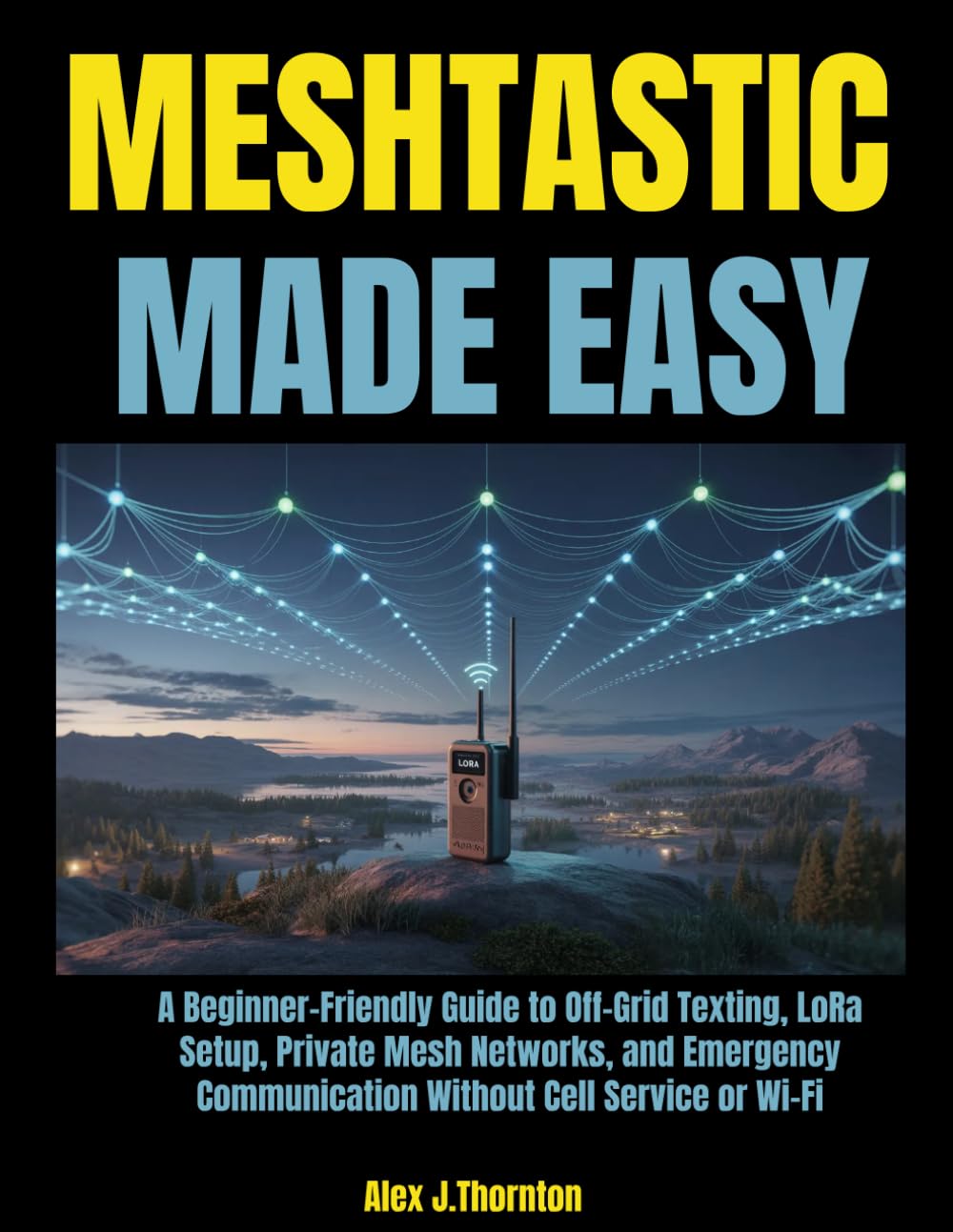 Meshtastic Made Easy: A Beginner-Friendly Guide to Off-Grid Texting, LoRa Setup, Private Mesh Networks, and Emergency Communication Without Cell Service or Wi-Fi