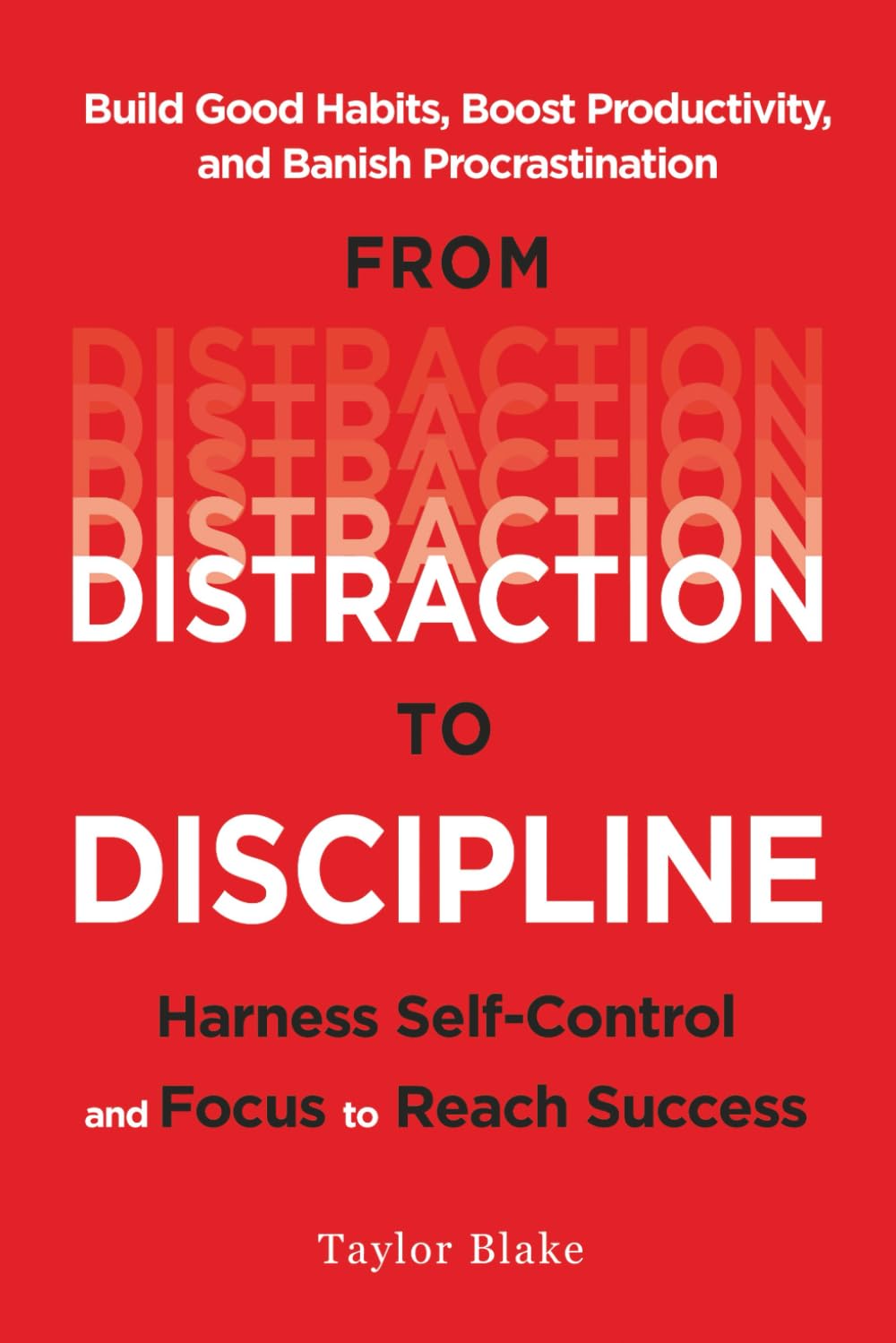 From Distraction to Discipline: Harness Self-Control and Focus to Reach Success: Build Good Habits, Boost Productivity, and Banish Procrastination