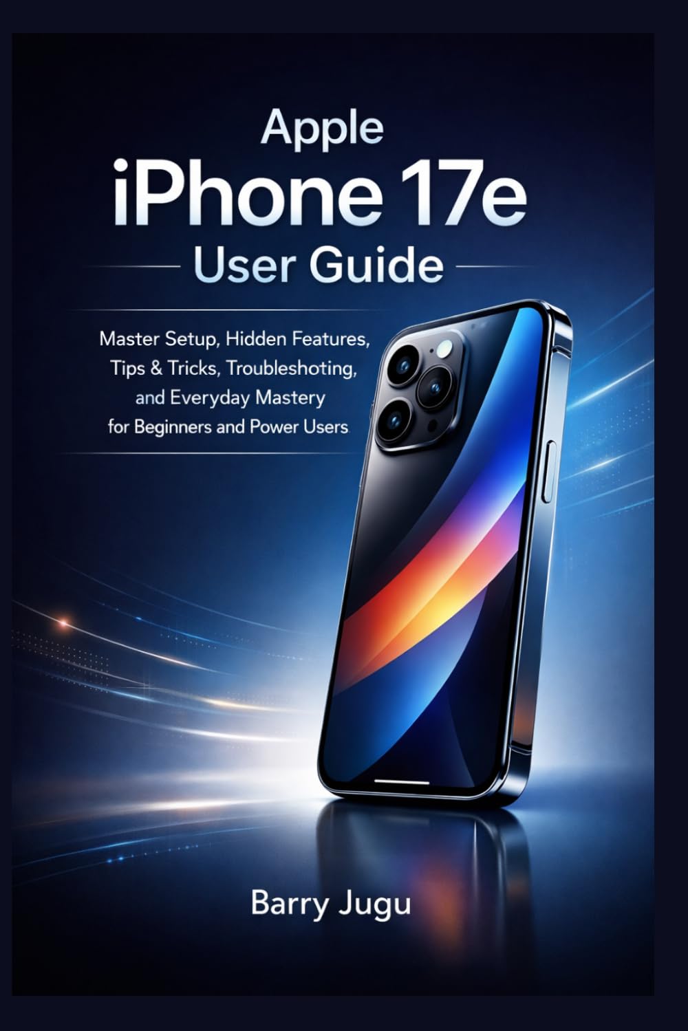 Apple iPhone 17e User Guide: Master Setup, Hidden Features, Tips & Tricks, Troubleshooting, and Everyday Mastery for Beginners and Power Users