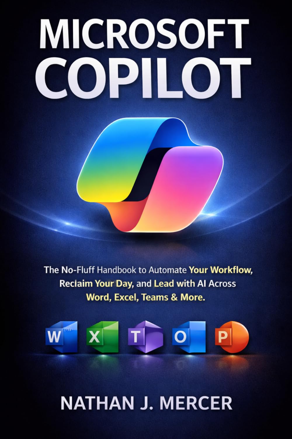 MICROSOFT COPILOT: The No-Fluff Handbook to Automate Your Workflow, Reclaim Your Day, and Lead with AI Across Word, Excel, Teams & More