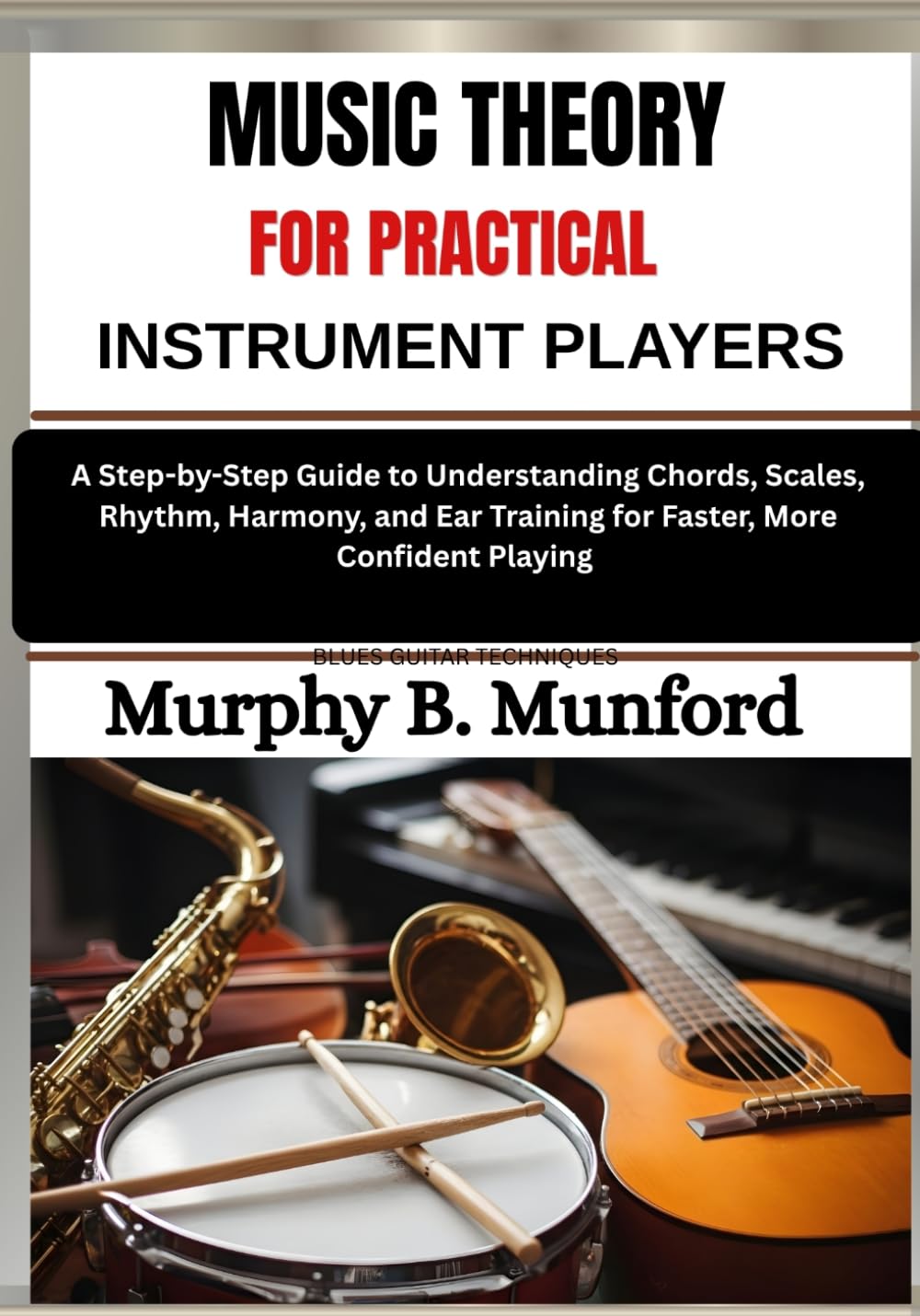 MUSIC THEORY FOR PRACTICAL INSTRUMENT PLAYERS: A Step-by-Step Guide to Understanding Chords, Scales, Rhythm, Harmony, and Ear Training for Faster, More Confident Playing