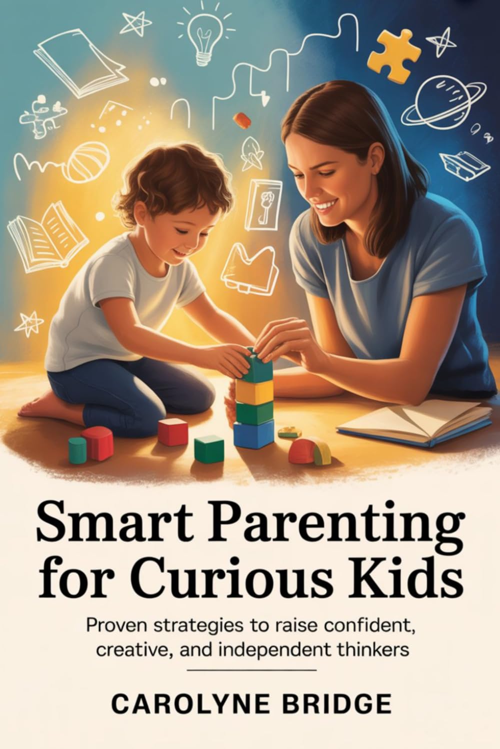 Smart Parenting For Curious Kids: Proven Strategies to Raise Confident, Creative, and Independent Thinkers