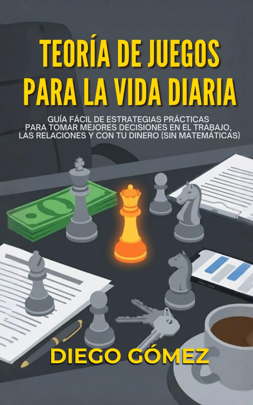 Teoría De Juegos Para La Vida Diaria: Guía Fácil De Estrategias Prácticas Para Tomar Mejores Decisiones En El Trabajo, Las Relaciones Y Con Tu Dinero (Sin Matemáticas)
