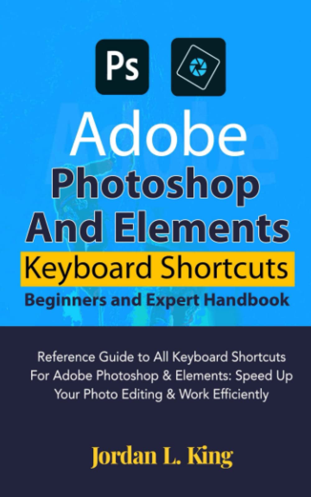 Adobe Photoshop And Elements Keyboard Shortcuts Beginners And Expert Handbook: Reference Guide to All Keyboard Shortcuts For Adobe Photoshop & Elements: Speed Up Your Photo Editing & Work Efficiently
