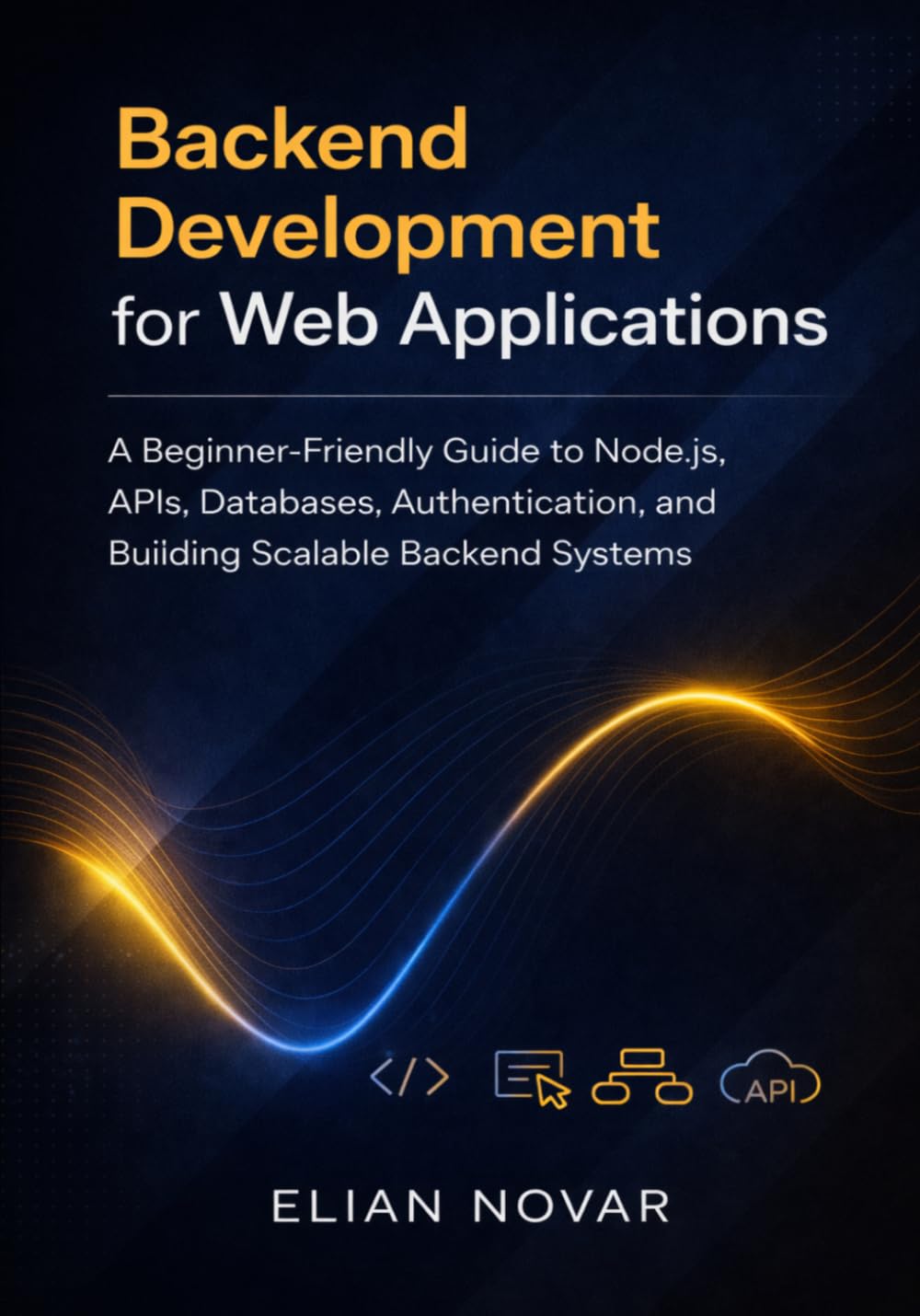 Backend Development for Web Applications: A Beginner-Friendly Guide to Node.js, APIs, Databases, Authentication, and Building Scalable Backend Systems (The Practical Web Developer Series)