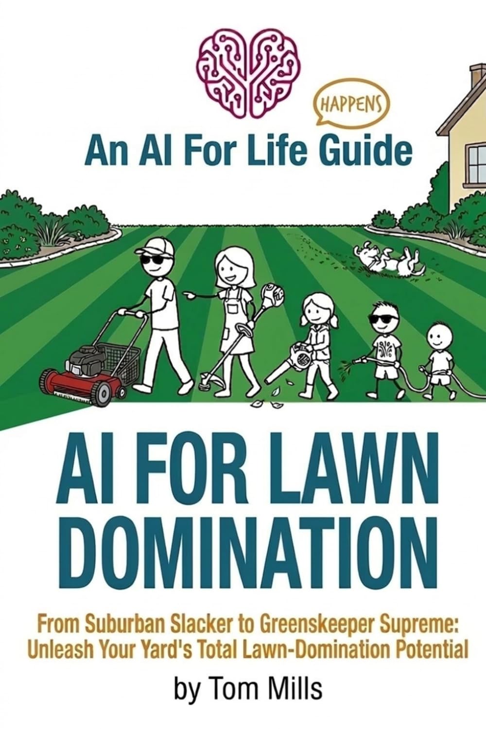AI For Lawn Domination: From Suburban Slacker to Greenskeeper Supreme: Unleash Your Yard’s Total Lawn-Domination Potential (AI For Life - Happens)