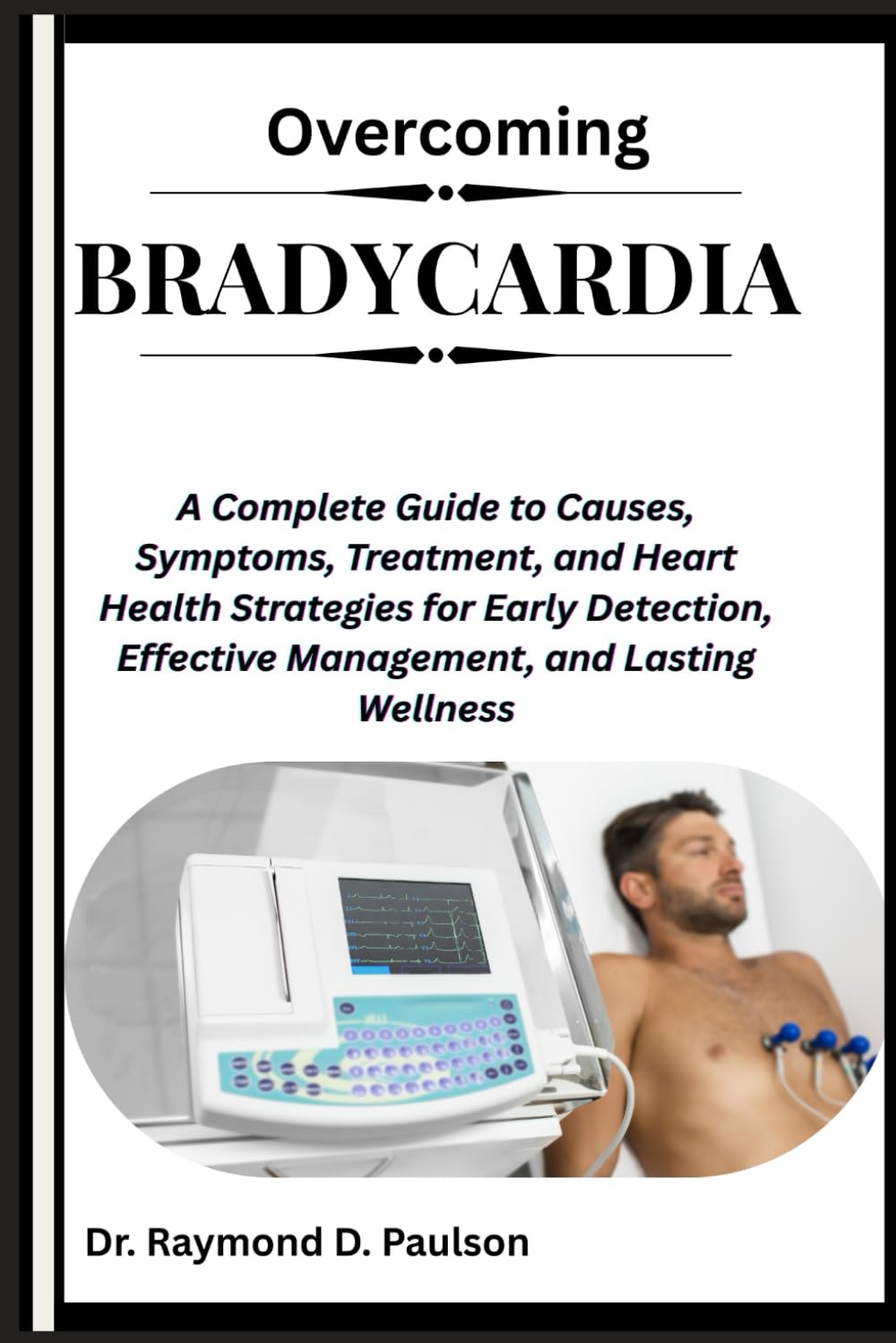 OVERCOMING BRADYCARDIA: A Complete Guide to Causes, Symptoms, Treatment, and Heart Health Strategies for Early Detection, Effective Management, and Lasting Wellness